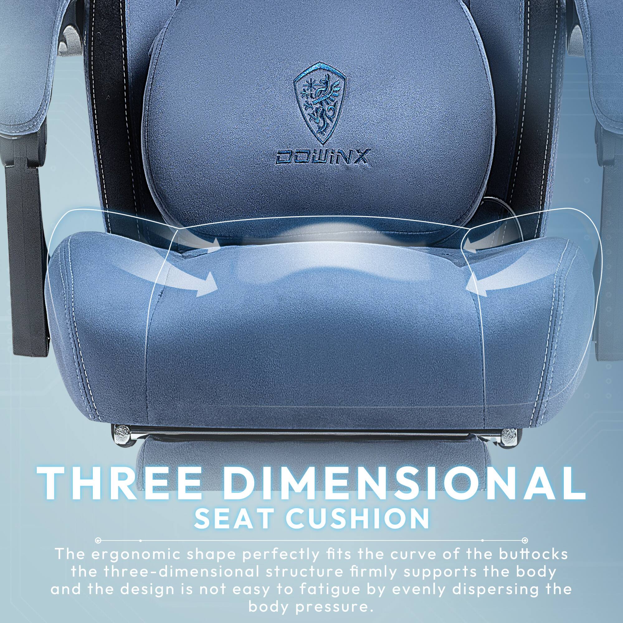 DOWINX THREE DIMENSIONAL SEAT CUSHION

The ergonomic shape perfectly fits the curve of the buttocks. The three-dimensional structure firmly supports the body and the design is not easy to fatigue by evenly dispersing the body pressure.