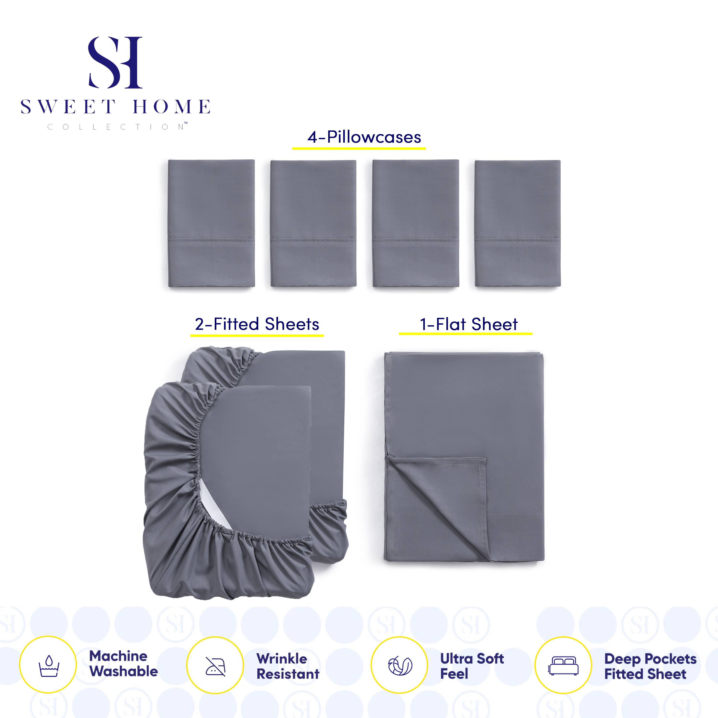 **SWEET HOME COLLECTION**

- 4-Pillowcases
- 2-Fitted Sheets
- 1-Flat Sheet

**Features:**
- Machine Washable
- Wrinkle Resistant
- Ultra Soft Feel
- Deep Pockets Fitted Sheet