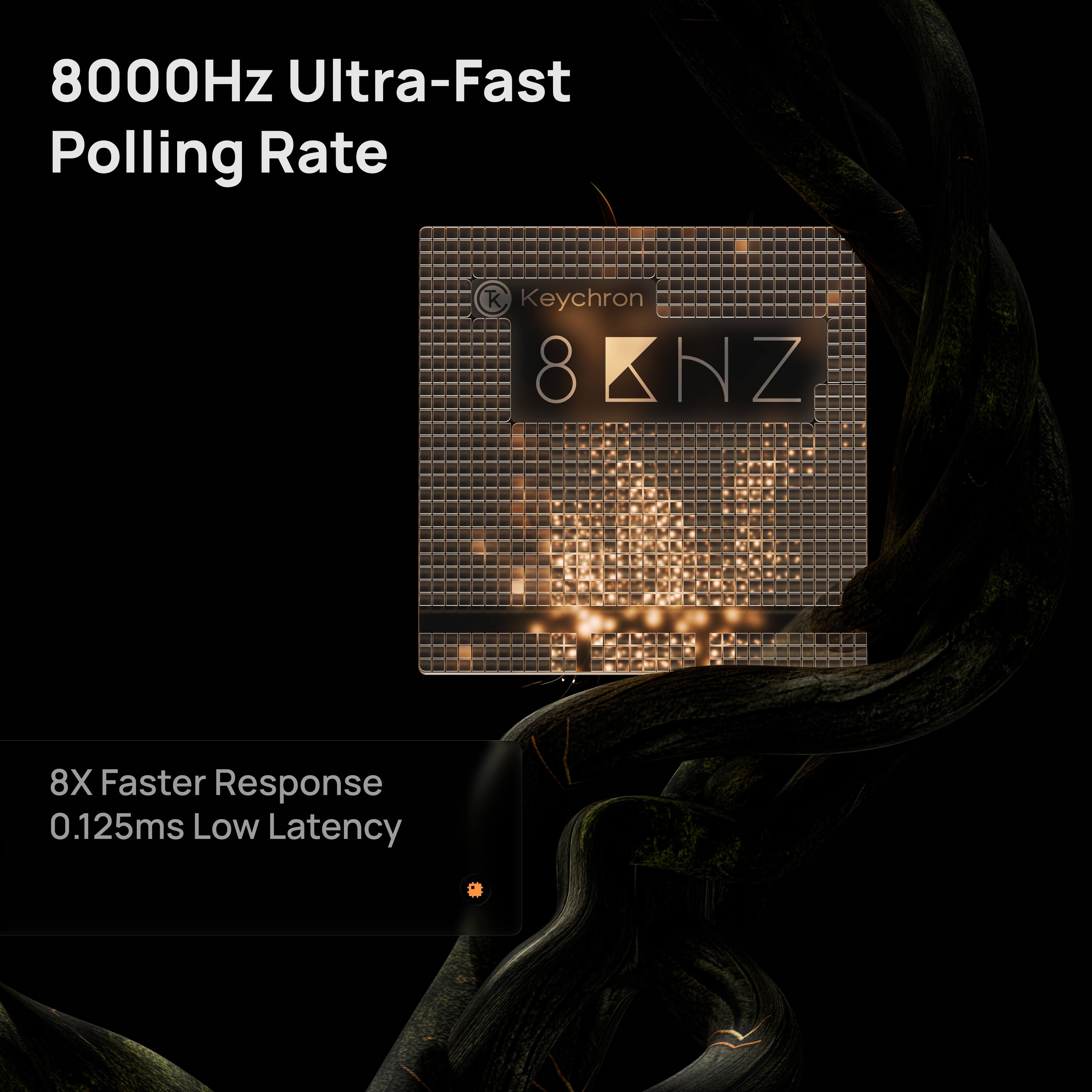 8000Hz Ultra-Fast Polling Rate  
Keychron 8 NZ  
8X Faster Response  
0.125ms Low Latency