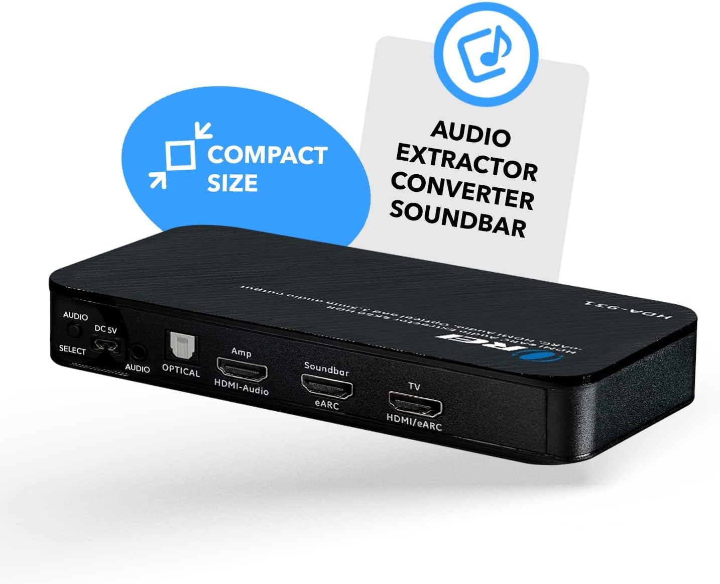 AUDIO EXTRACTOR SIZE CONVERTER SOUND BAR

- AUDIO COMPACT EXTRACTOR
- SIZE CONVERTER
- SOUND BAR

Features:
- HDMI-Audio
- TV
- HDMI/eARC
- Optical
- Amp
- Audio DC 5V
- Audio Select
- Audio Input