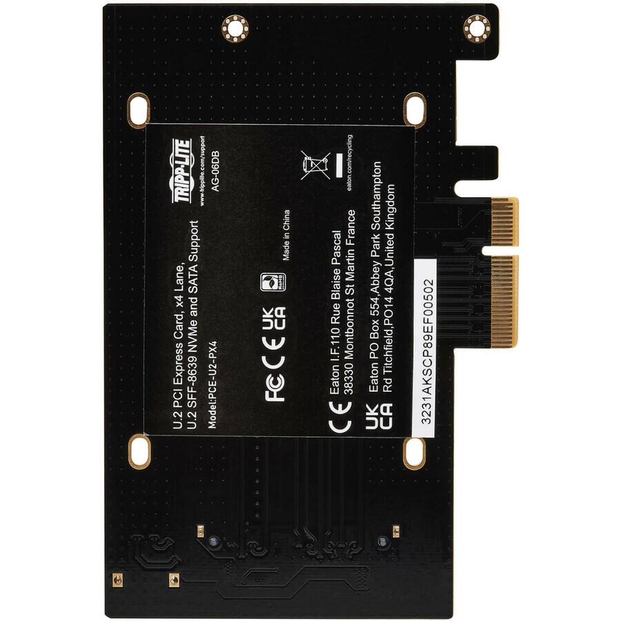 podan.com TRIPP-LITE AG-06DB Support Lane, SATA x4 and Card, NVMe Express SFF-8639 Model: PCE-U2-PX4 PCI U.2 U.2 China in Made UK CA CE FC eaton.com/recycling Eaton France Pascal Martin Blaise St Rue I.F.110 Montbonnot Eaton 38330 CE Southampton Kingdom Park United 554, Abbey 4QA, Box Titchfield, PO14 PO Eaton Rd UK CA 3231AKSCP89EF00502

TRIPP-LITE
www.tripp-lite.com
AG-06DB

U.2 PCI Express Card
U.2 2 Lane, SATA x4 and Card, NVMe Express SFF-8639
Model: PCE-U2-PX4

Made in China

Eaton LF 110, Rue Blaise Pascal, St Martin d'Abbaye, Park Southamption, United Kingdom
38330 Montbonnot, France
3231AKSCPC98EF00502

Eaton Rd Titchfield, PO14 