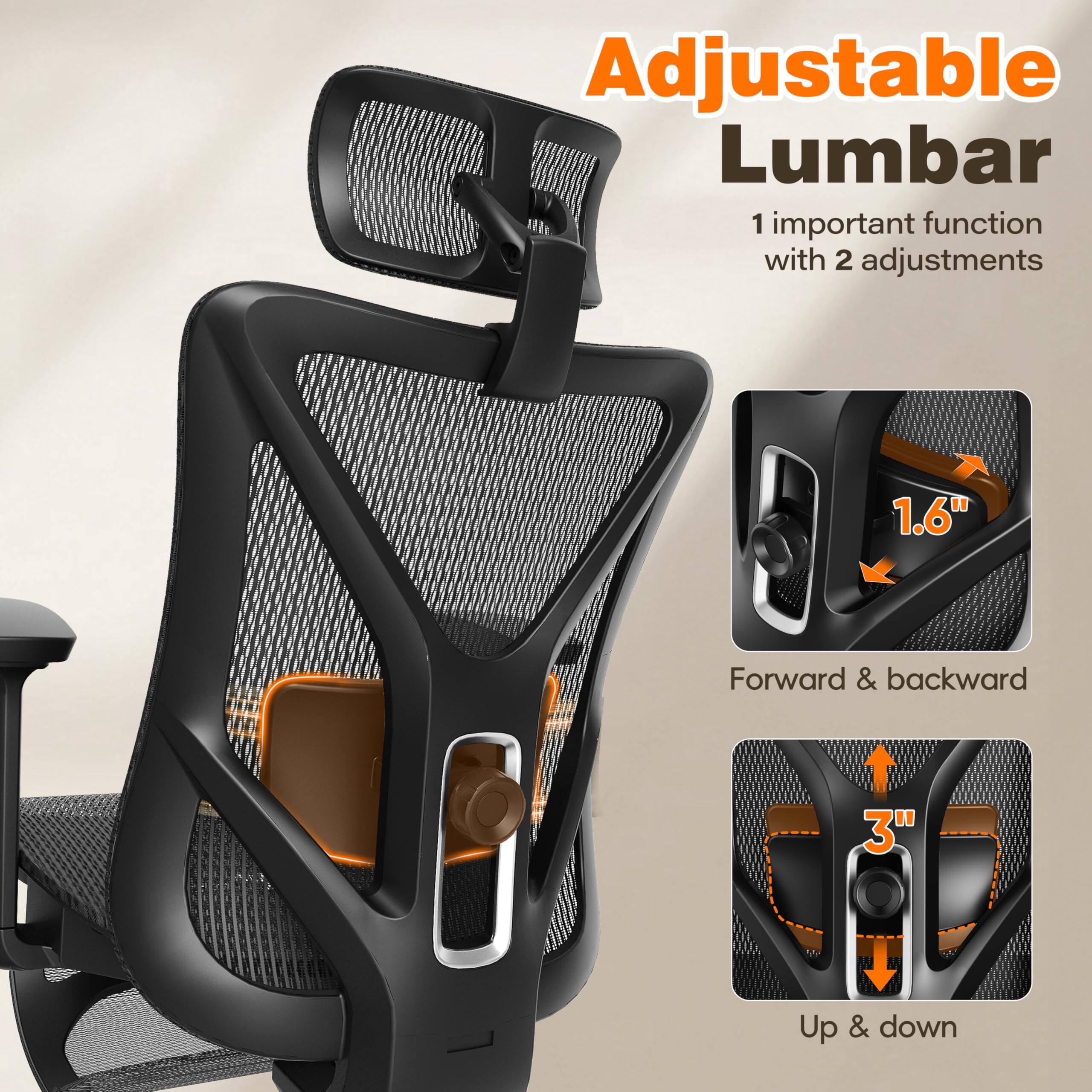 Adjustable Lumbar  
1 important function with 2 adjustments  
1.6" Forward & backward  
3" Up & down