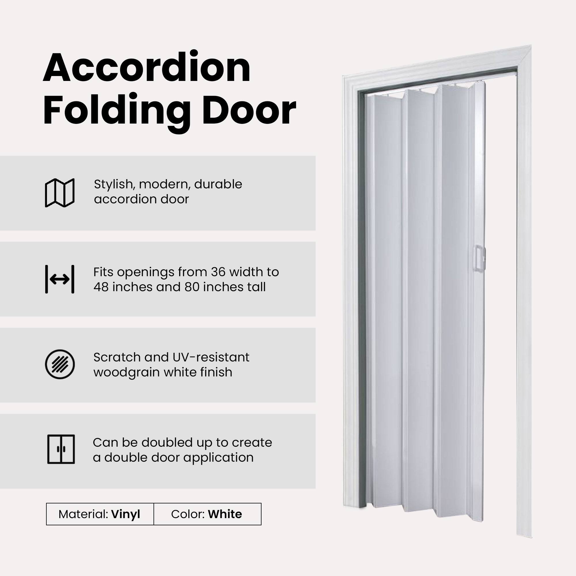 Accordion Folding Door

- Stylish, modern, durable accordion door
- Fits openings from 36 width to 48 inches and 80 inches tall
- Scratch and UV-resistant woodgrain white finish
- Can be doubled up to create a double door application

Material: Vinyl  
Color: White