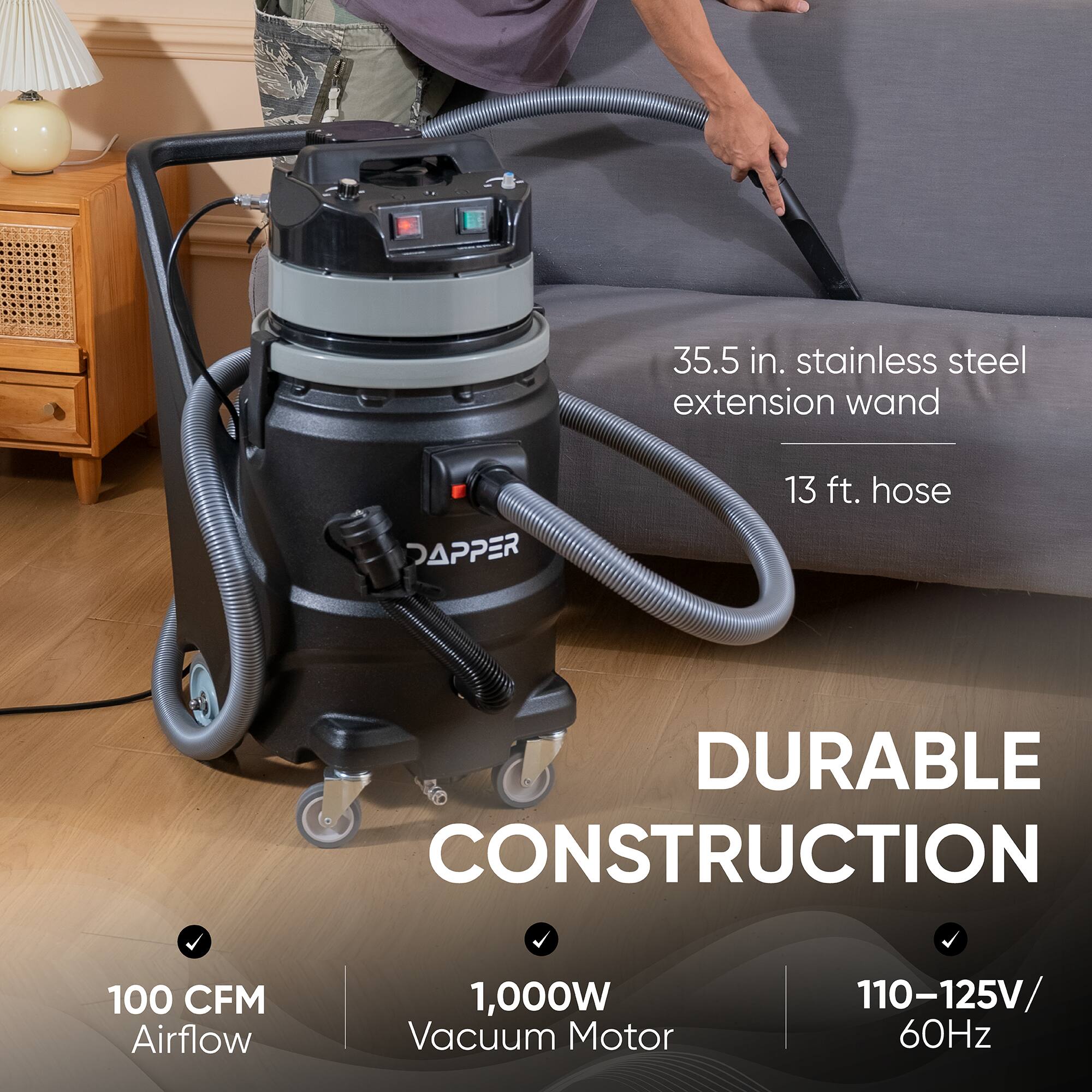 35.5 in. stainless steel extension wand  
13 ft. hose  
DURABLE CONSTRUCTION  
100 CFM Airflow  
1,000W Vacuum Motor  
110-125V 60Hz