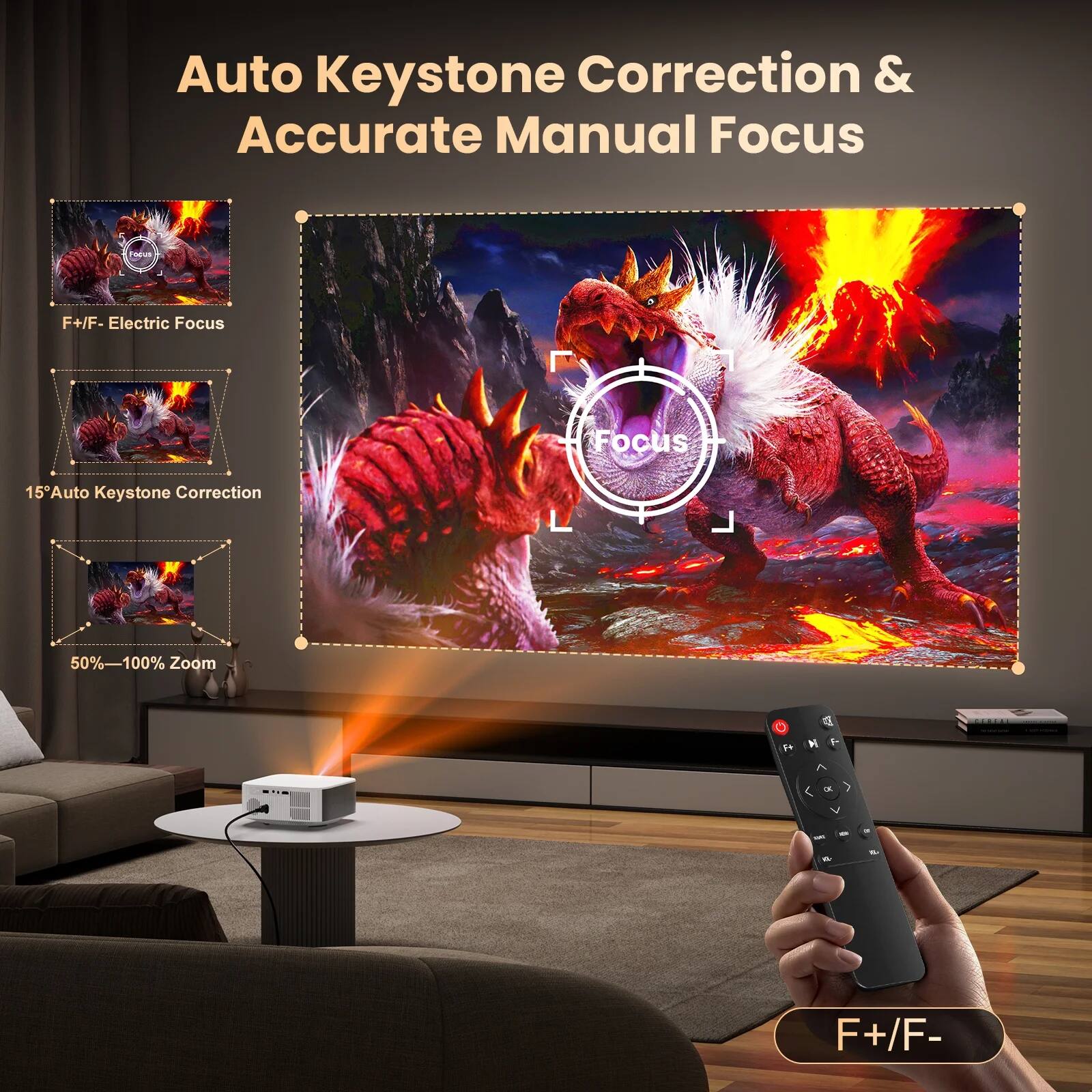 Auto Keystone Correction & Accurate Manual Focus

F+/F- Electric Focus

15° Auto Keystone Correction

50%–100% Zoom

F+/F-