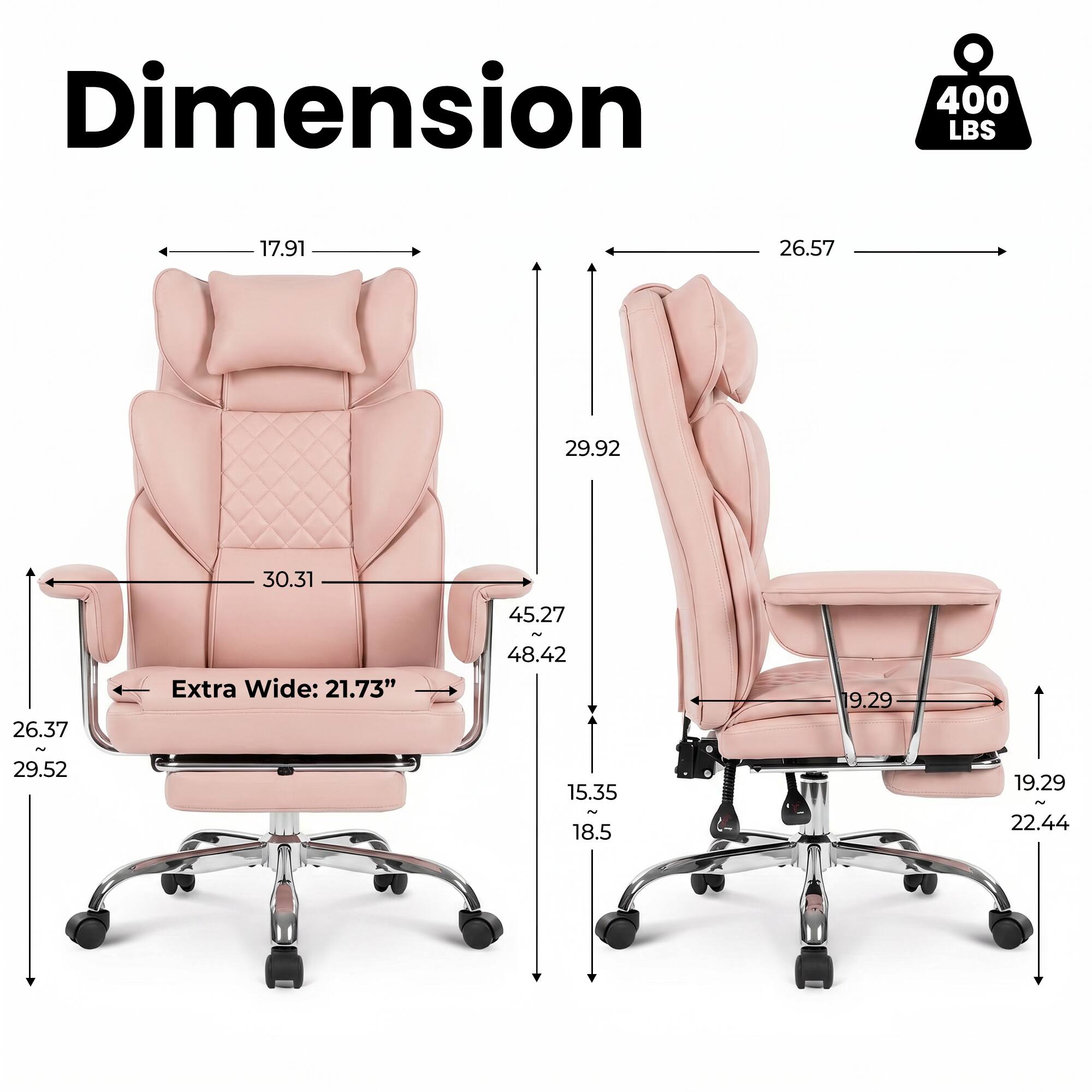 Dimension  
400 LBS  
17.91  
26.57  
29.92  
30.31  
26.37 ~ 29.52  
Extra Wide: 21.73"  
45.27 N 48.42 15.35 2 18.5  
19.29  
19.29 ~ 22.44