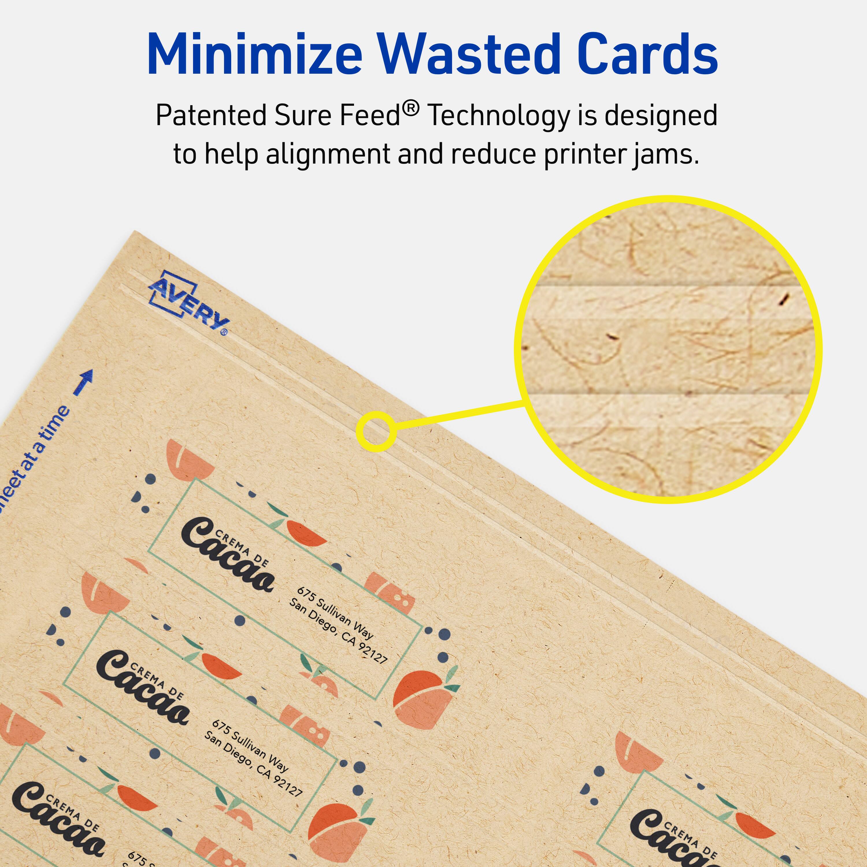Minimize Wasted Cards

Patented Sure Feed® Technology is designed to help alignment and reduce printer jams.

AVERY

CREMA DE Cacao  
675 San Sullivan Way  
San Diego, CA 92127