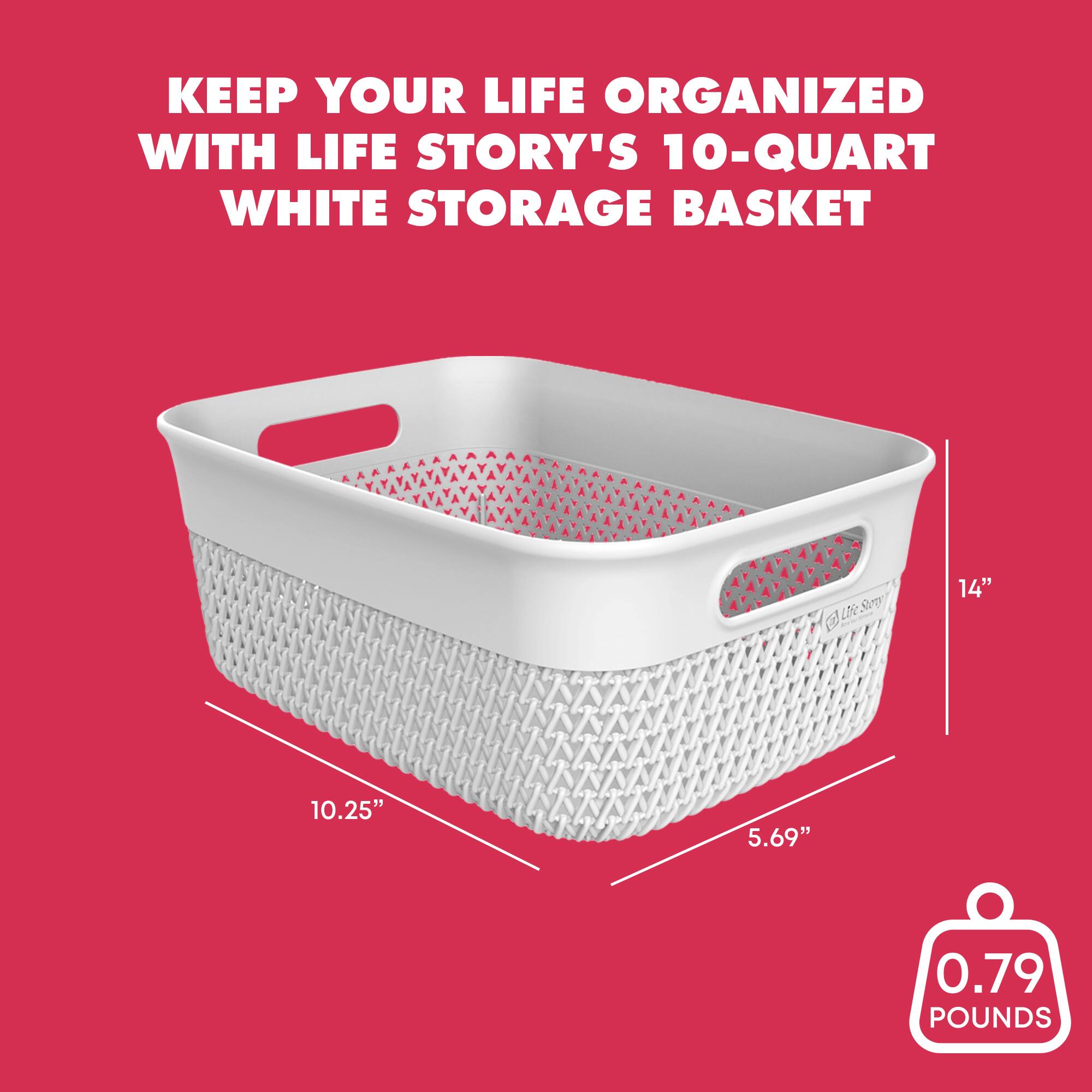 KEEP YOUR LIFE ORGANIZED WITH LIFE STORY'S 10-QUART WHITE STORAGE BASKET

14" x 10.25" x 5.69"  
0.79 POUNDS