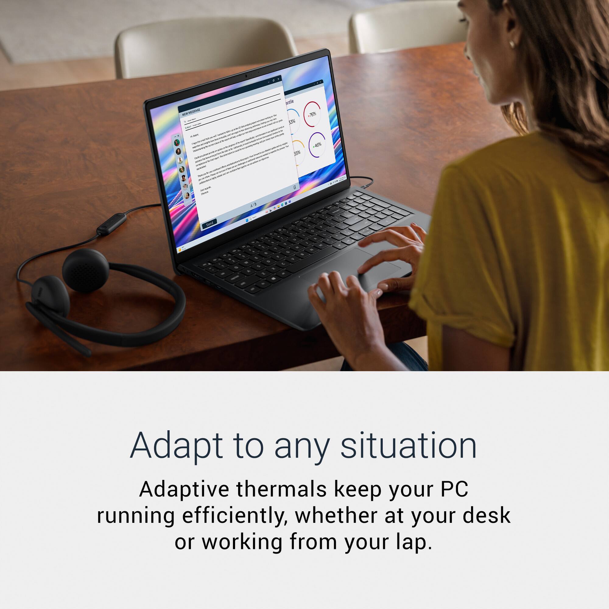 Adapt to any situation

Adaptive thermals keep your PC running efficiently, whether at your desk or working from your lap.