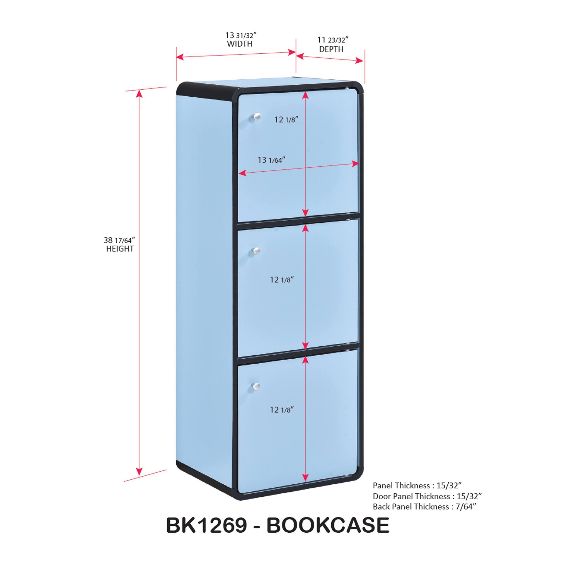 13 31/32" WIDTH  
11 23/32" DEPTH  
12 1/8" HEIGHT  
13 1/64"  
38 17/64" HEIGHT  
12 1/8"  
12 1/8"  
Panel Thickness: 15/32"  
Door Panel Thickness: 15/32"  
Back Panel Thickness: 7/64"  
BK1269 - BOOKCASE