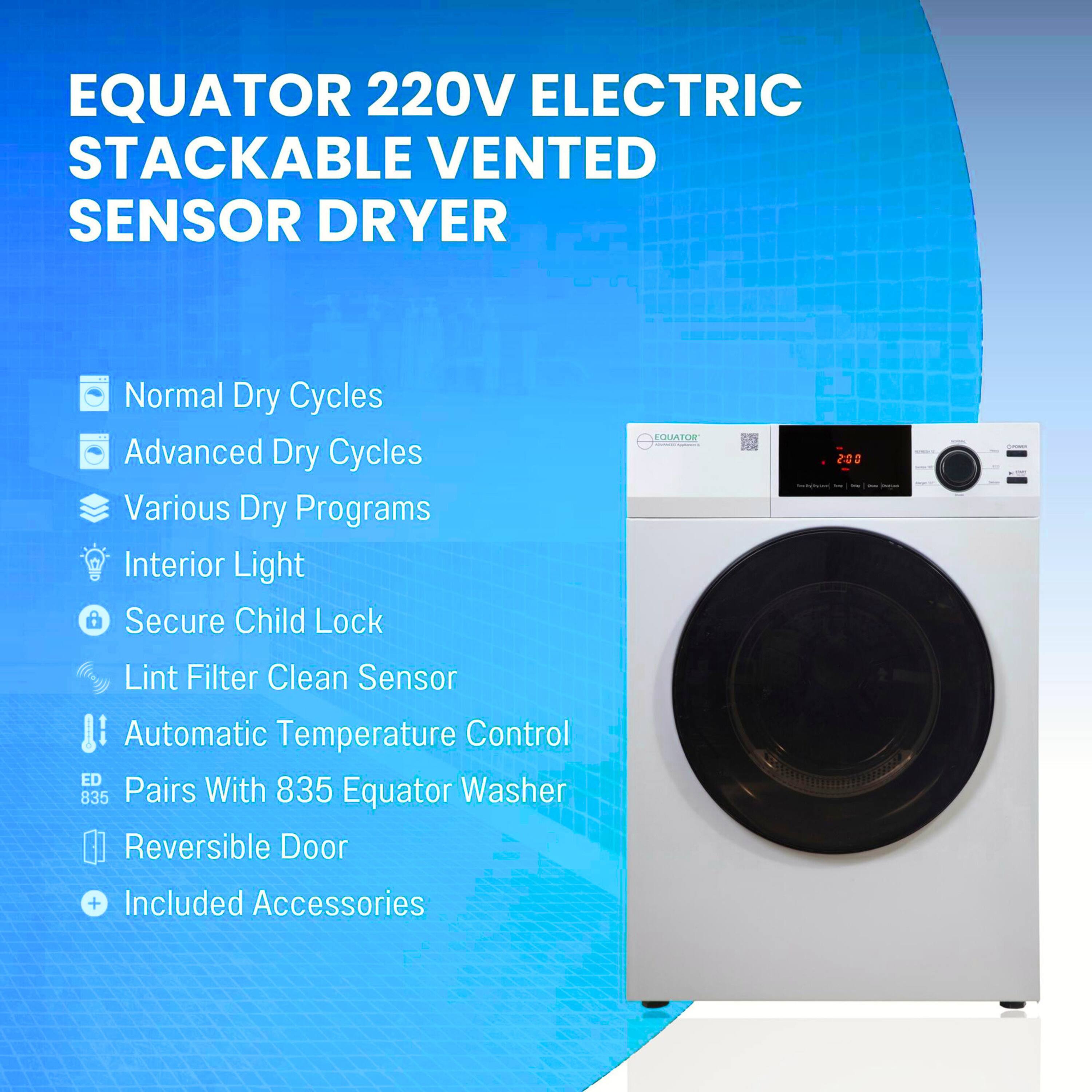 EQUATOR 220V ELECTRIC STACKABLE VENTED SENSOR DRYER

- Normal Dry Cycles
- Advanced Dry Cycles
- Various Dry Programs
- Interior Light
- Secure Child Lock
- Lint Filter Clean Sensor
- Automatic Temperature Control
- Pairs With 835 Equator Washer
- Reversible Door
- Included Accessories