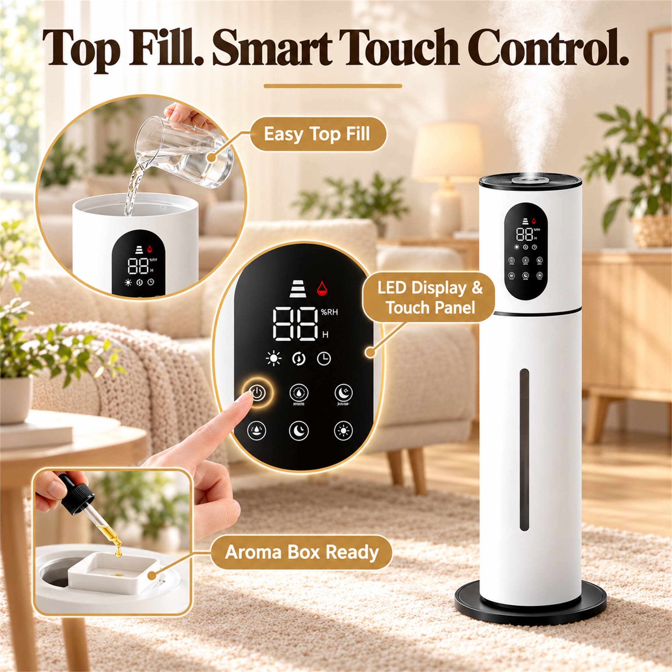 Top Fill. Smart Touch Control.

Easy Top Fill

LED Display & Touch Panel

Aroma Box Ready