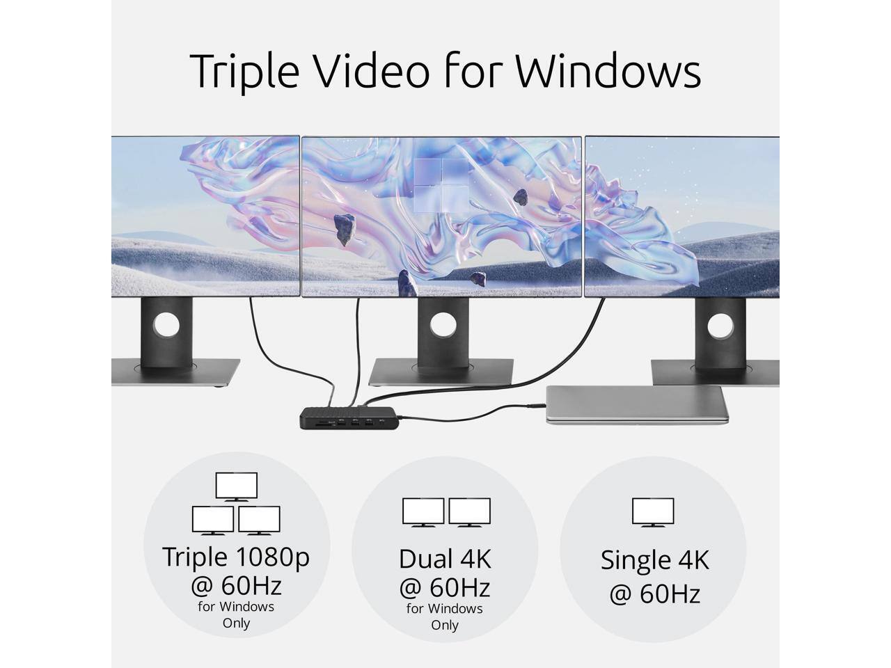 Triple Video for Windows

Triple 1080p @ 60Hz for Windows Only  
Dual 4K @ 60Hz for Windows Only  
Single 4K @ 60Hz