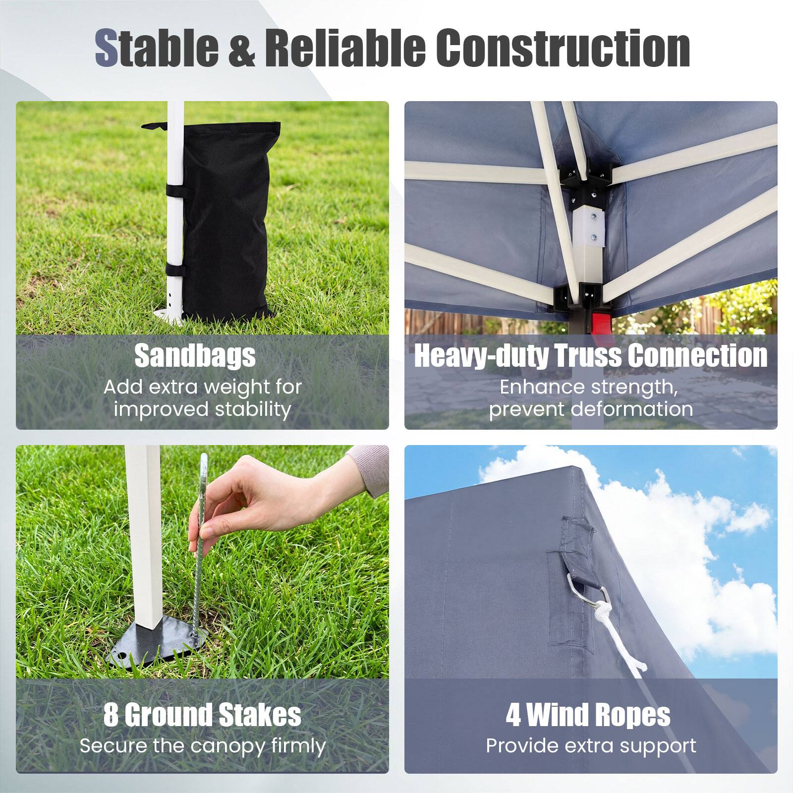 Stable & Reliable Construction

Sandbags
Add extra weight for improved stability

Heavy-duty Truss Connection
Enhance strength, prevent deformation

8 Ground Stakes
Secure the canopy firmly

4 Wind Ropes
Provide extra support