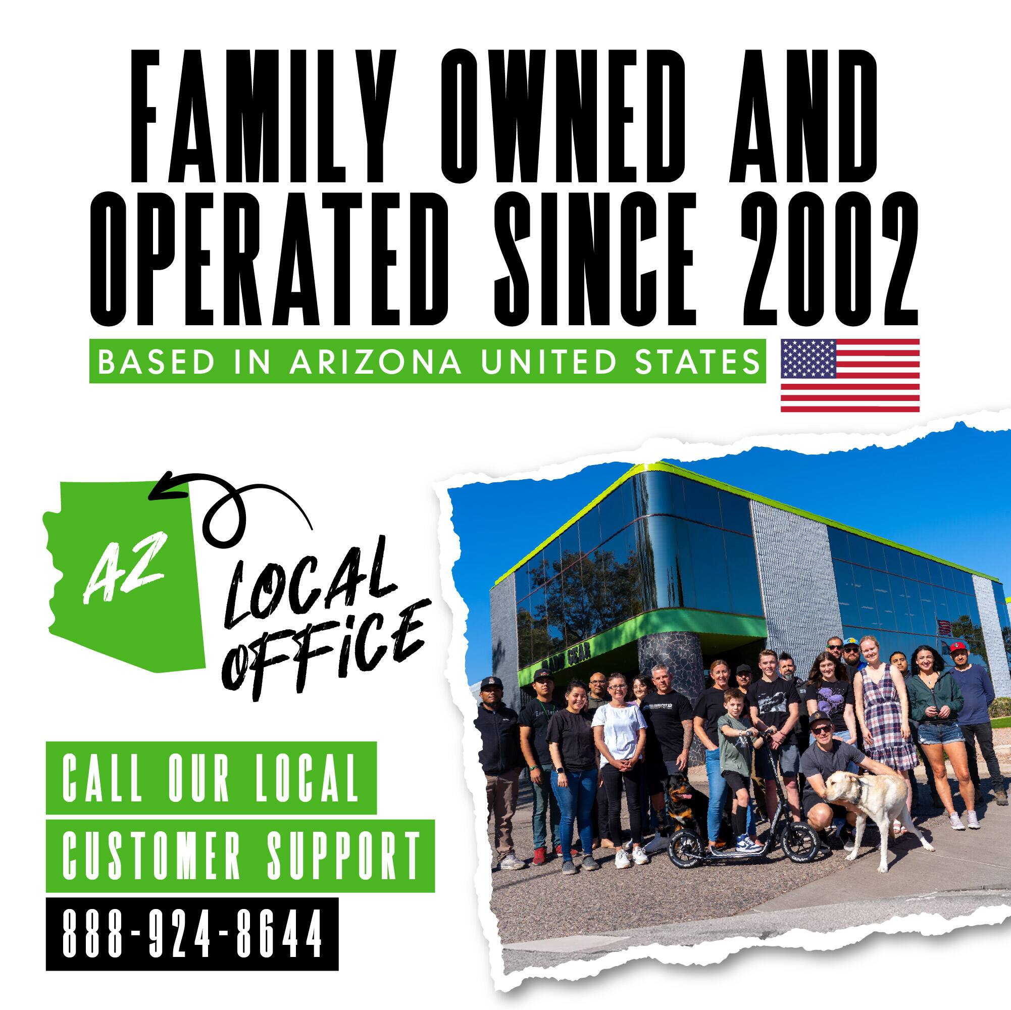 FAMILY OWNED AND OPERATED SINCE 2002  
BASED IN ARIZONA UNITED STATES  

AZ LOCAL OFFICE  
CALL OUR LOCAL CUSTOMER SUPPORT  
888-924-8644