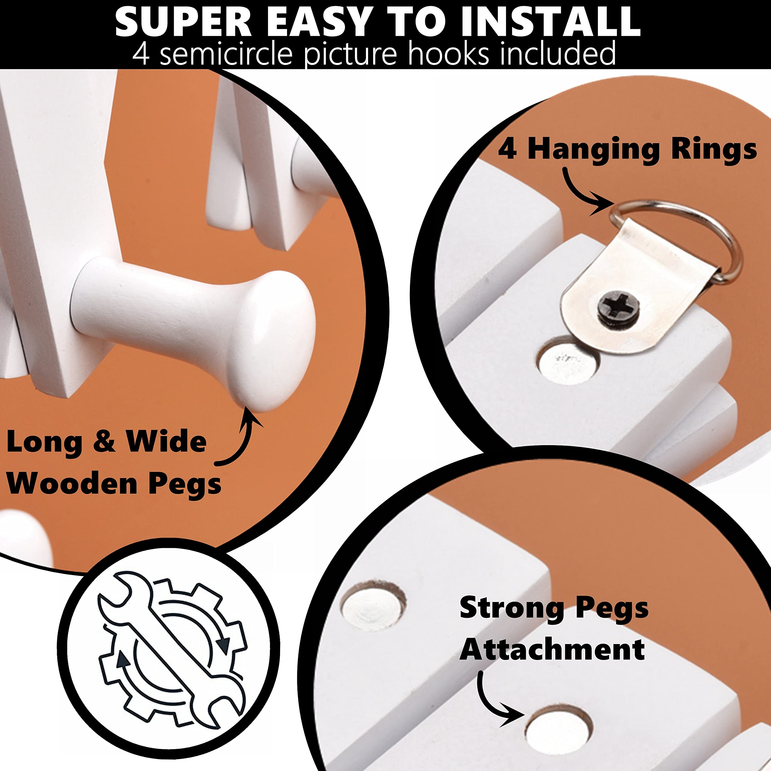 SUPER EASY TO INSTALL  
4 semicircle picture hooks included  

4 Hanging Rings  

Long & Wide Wooden Pegs  

Strong Pegs Attachment