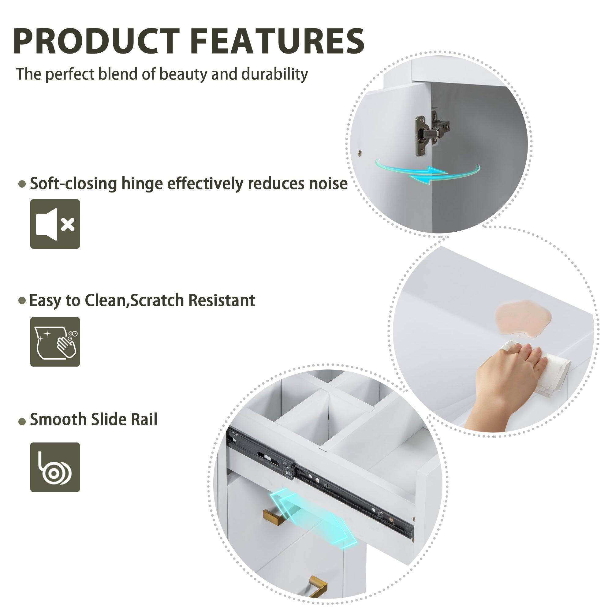 PRODUCT FEATURES

The perfect blend of beauty and durability

- Soft-closing hinge effectively reduces noise
- Easy to Clean, Scratch Resistant
- Smooth Slide Rail