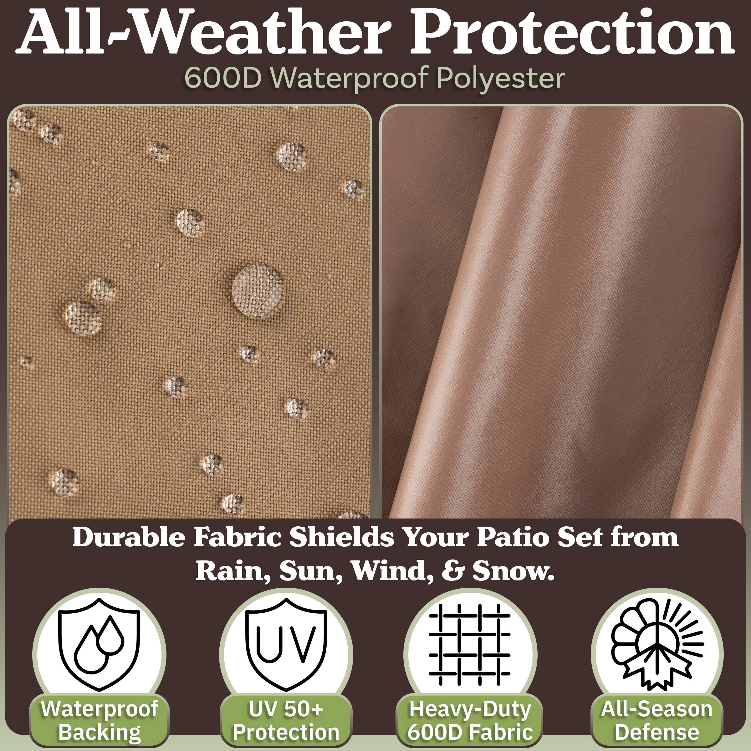 All-Weather Protection  
600D Waterproof Polyester  

Durable Fabric Shields Your Patio Set from Rain, Sun, Wind, & Snow.  

- Waterproof Backing  
- UV 50+ Protection  
- Heavy-Duty All-Season 600D Fabric Defense
