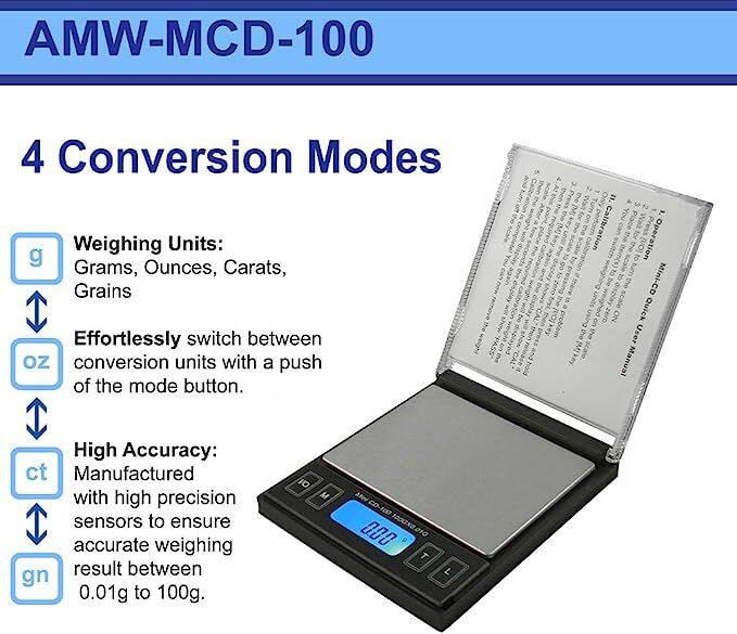 AMW-MCD-100

4 Conversion Modes
Weighing Units: Grams, Ounces, Carats, Grains
Effortlessly switch between conversion units with a push of the mode button.

High Accuracy:
Manufactured with high precision sensors to ensure accurate weighing result between 0.01g to 100g.