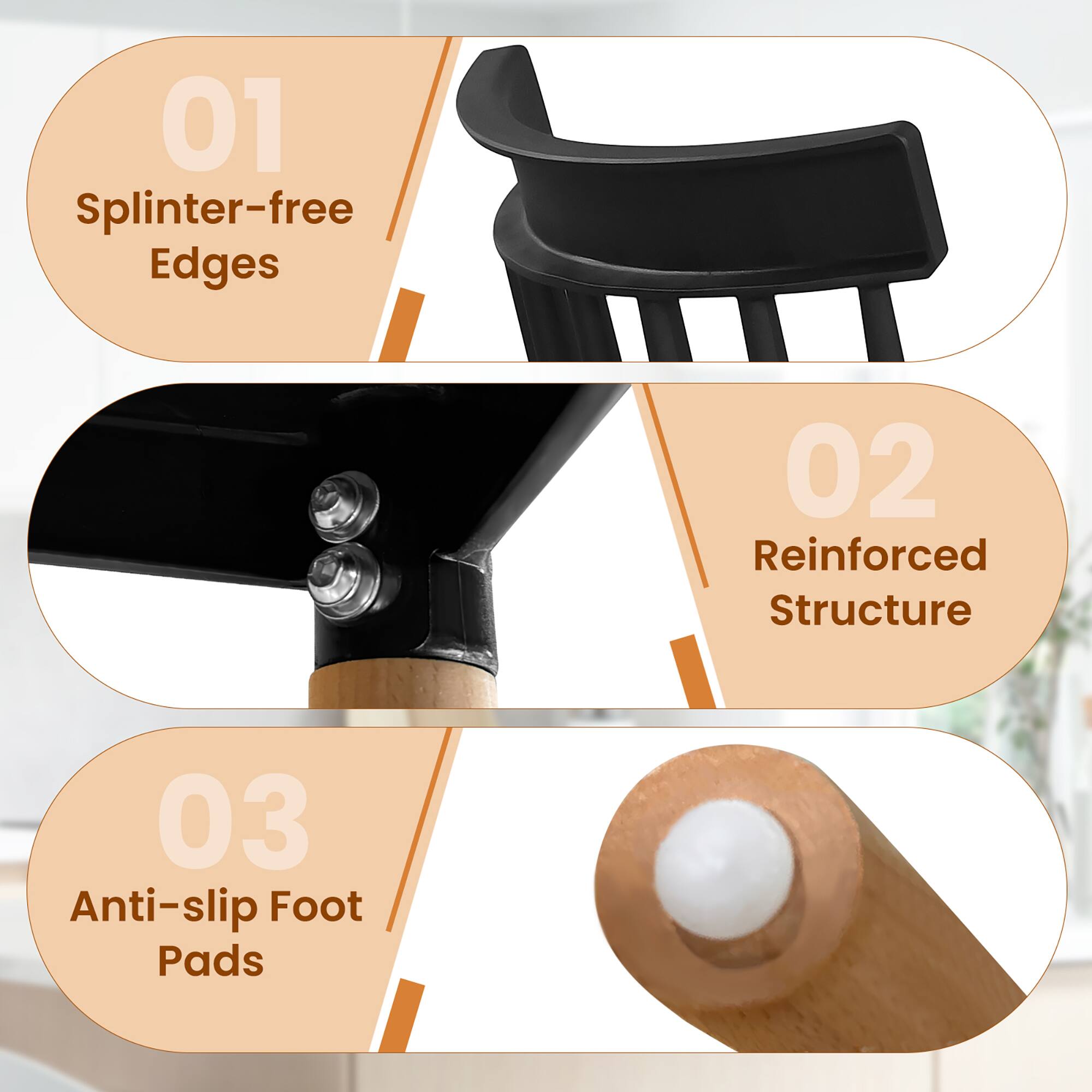 01 Splinter-free Edges  
02 Reinforced Structure  
03 Anti-slip Foot Pads