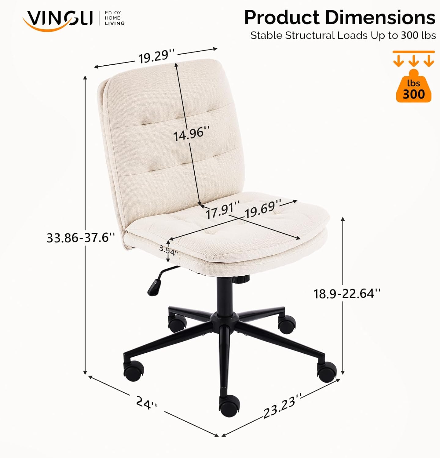ENOY VINGLI HOME LIVING

Product Dimensions
Stable Structural Loads Up to 300 lbs

19.29"
14.96"
17.91" - 19.69"
33.86" - 37.6"
3.94"
18.9" - 22.64"
24"
23.23"