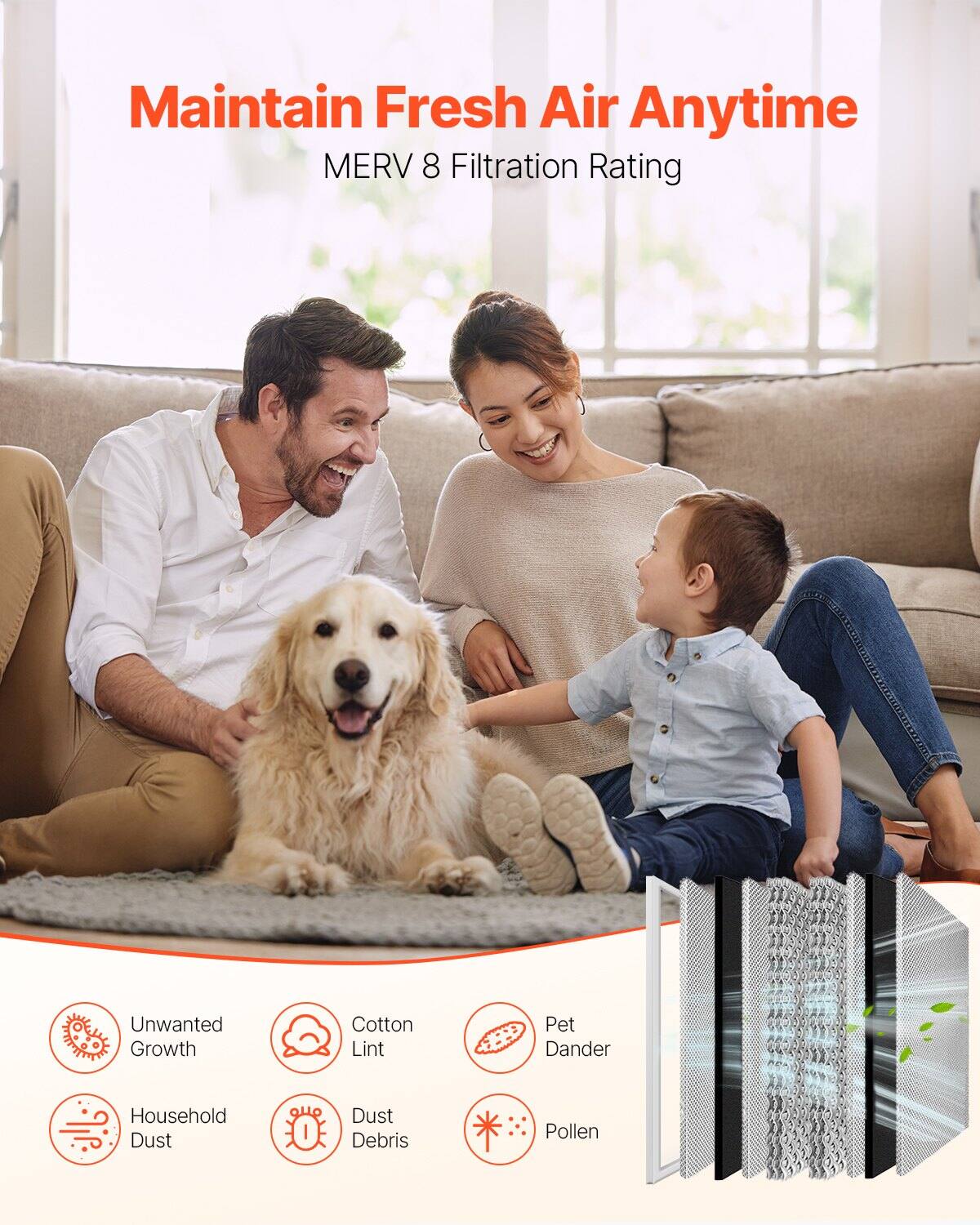 Maintain Fresh Air Anytime  
MERV 8 Filtration Rating  

- Unwanted Growth  
- Cotton Lint  
- Pet Dander  
- Household Dust  
- Dust Debris  
- Pollen