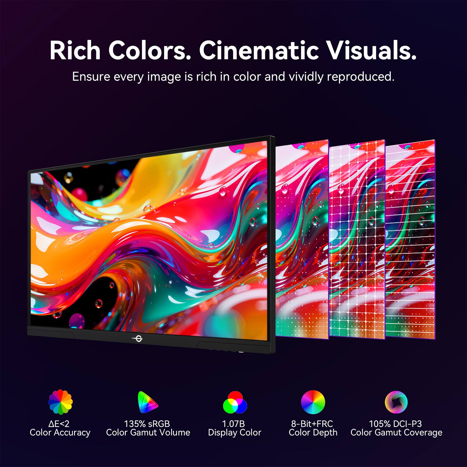 Rich Colors. Cinematic Visuals.  
Ensure every image is rich in color and vividly reproduced.

- ΔE<2 Color Accuracy
- 135% sRGB Color Gamut Volume
- 1.07B Display Color
- 8-Bit+FRC Color Depth
- 105% DCI-P3 Color Gamut Coverage