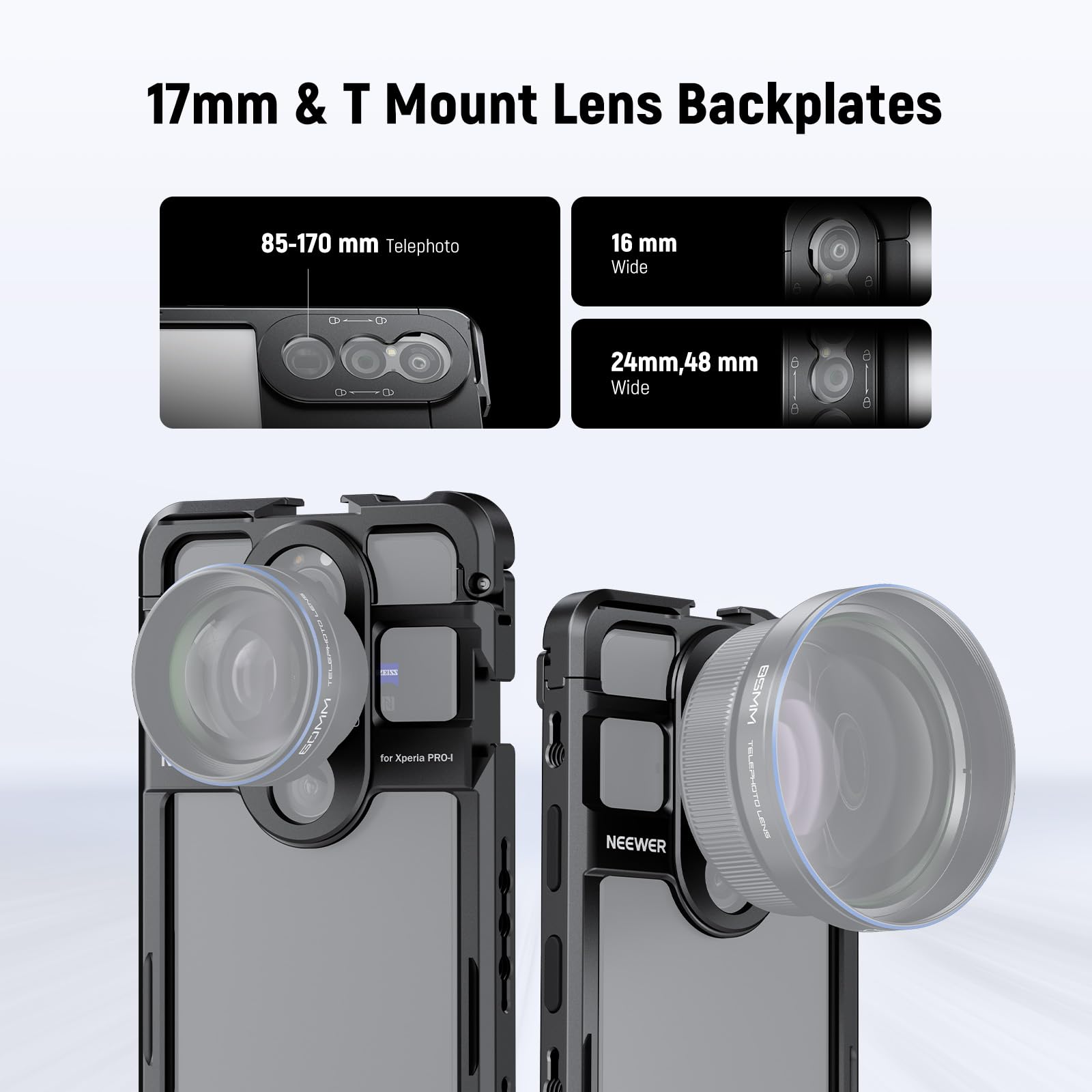 17mm & T Mount Lens Backplates

85-170 mm Telephoto

16 mm Wide

24mm, 48 mm Wide

for Xperia PRO-I

NEEWER TELEPHOTO