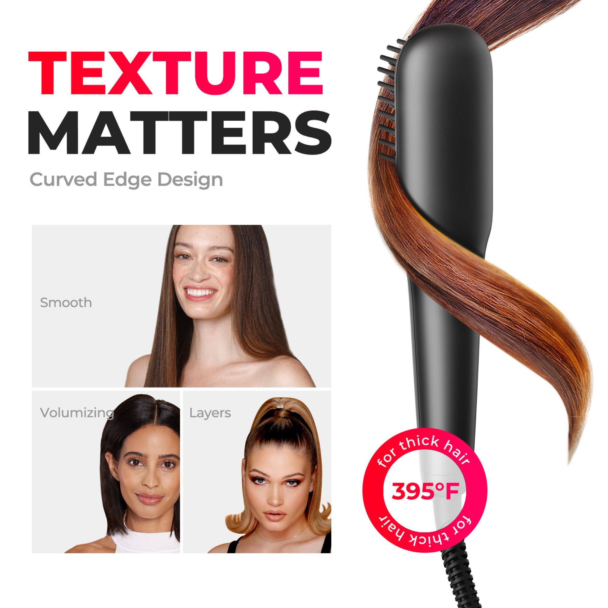 TEXTURE MATTERS  
Curved Edge Design  

Smooth  
Volumizing  
Layers  

for thick hair  
395°F