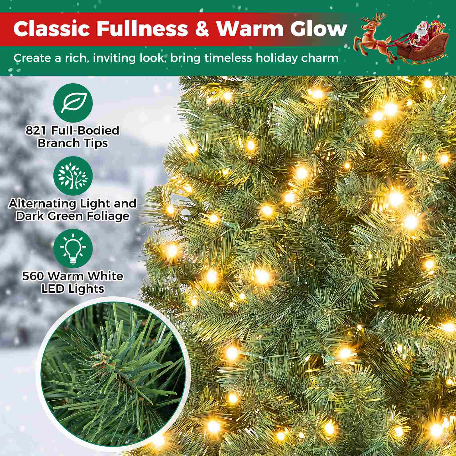 Classic Fullness & Warm Glow  
Create a rich, inviting look, bring timeless holiday charm  
821 Full-Bodied Branch Tips  
Alternating Light and Dark Green Foliage  
560 Warm White LED Lights