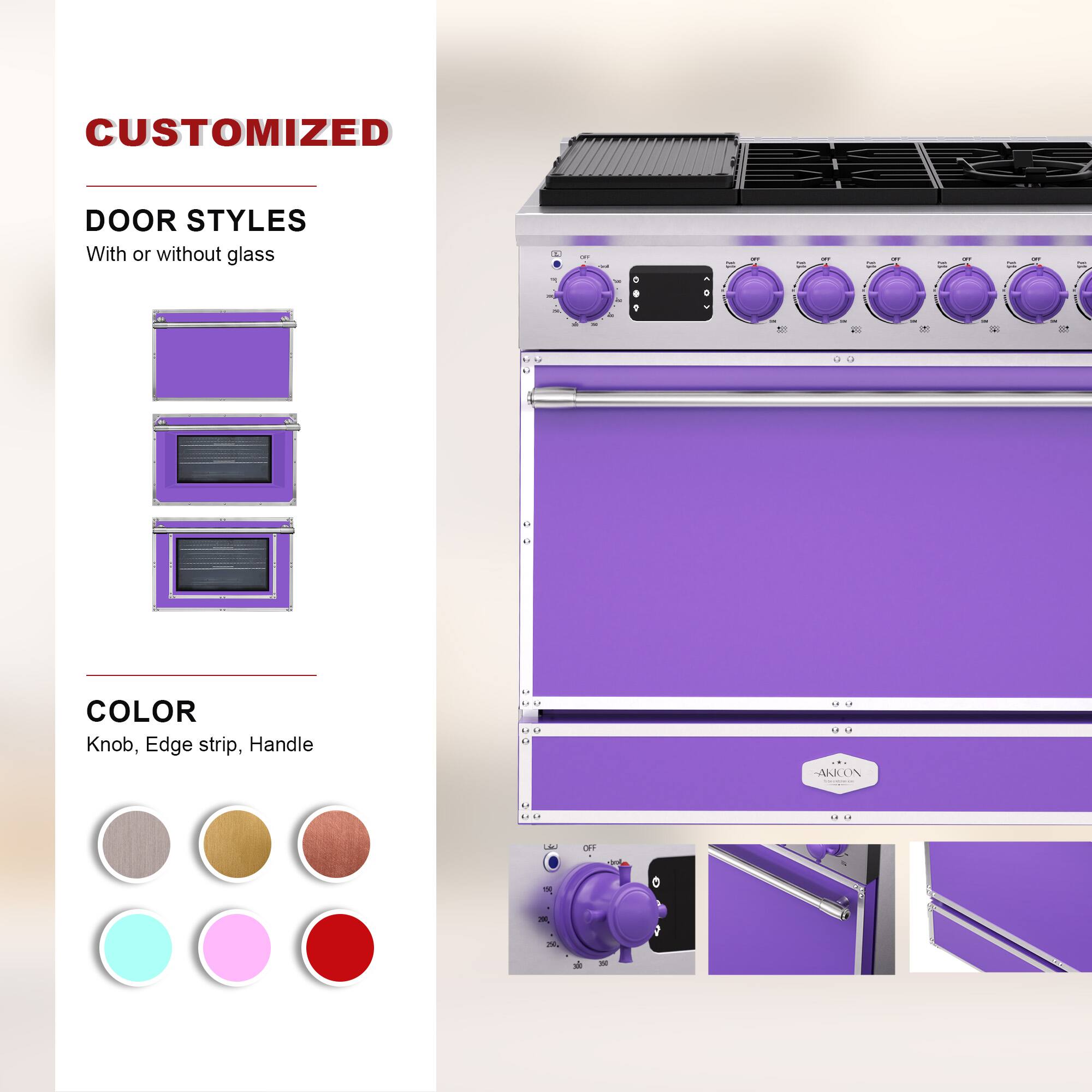 CUSTOMIZED  
DOOR STYLES  
With or without glass  

COLOR  
Knob, Edge strip, Handle