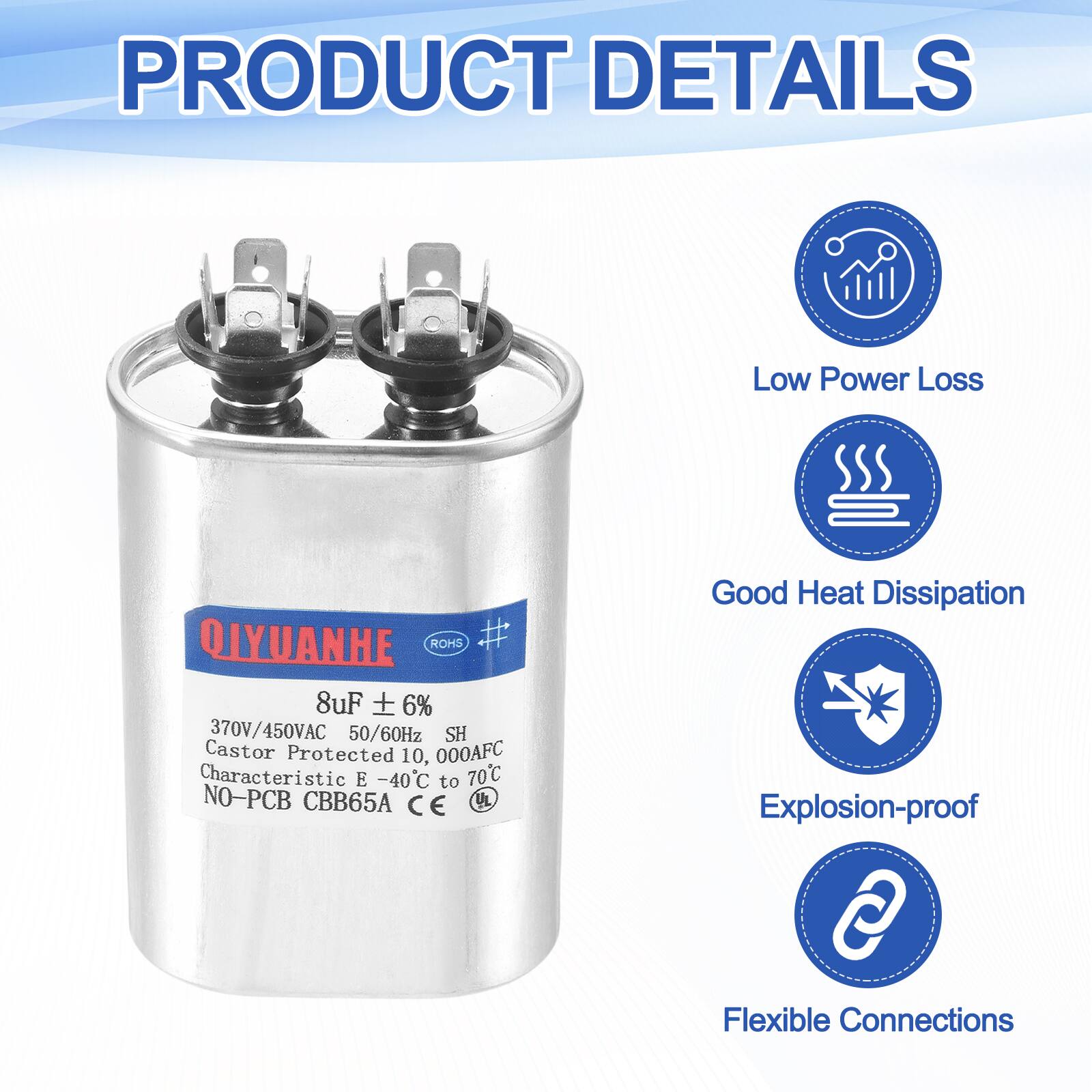 PRODUCT DETAILS

Low Power Loss

QIYUANHE ROHS

8uF ± 6% 370V/450VAC 50/60Hz SH

Castor Protected 10,000AFC

Characteristic E -40C to 70C

NO-PCB CBB65A

CE UL

Good Heat Dissipation

Explosion-proof

Flexible Connections