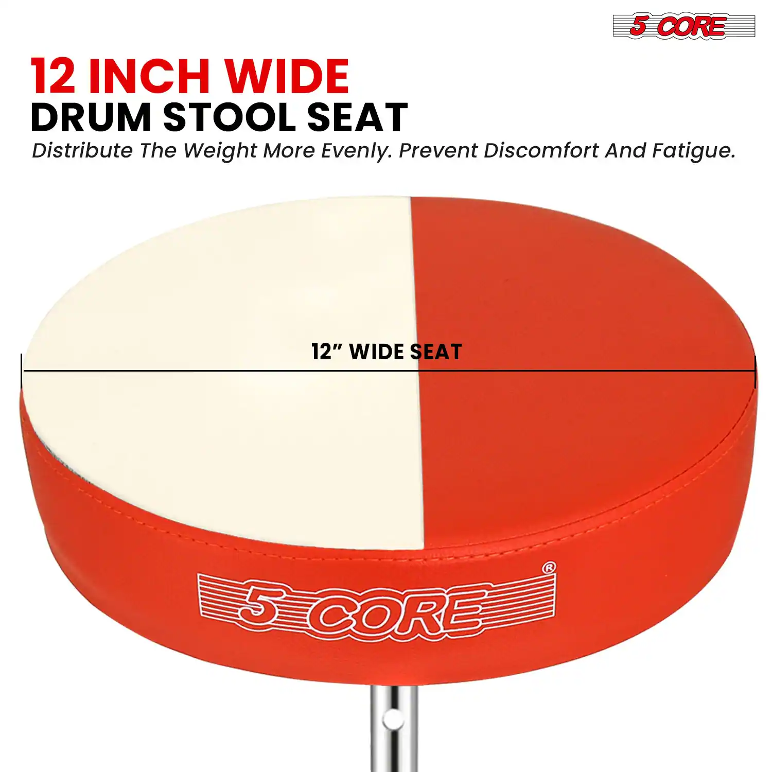12 INCH WIDE DRUM STOOL SEAT  
Distribute The Weight More Evenly. Prevent Discomfort And Fatigue.  
12" WIDE SEAT  
5 CORE