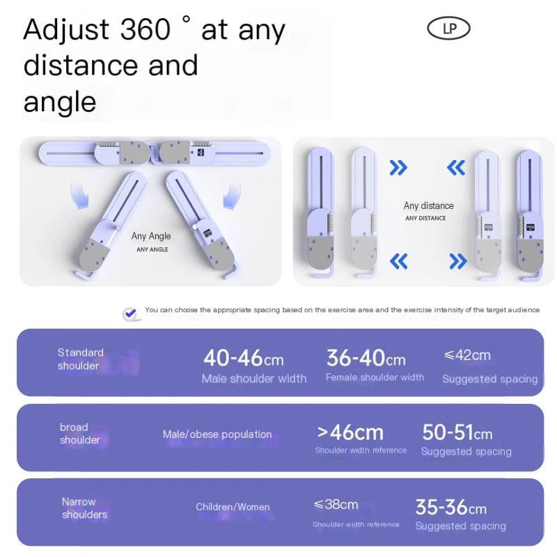 Adjust 360° at any distance and angle LP  
Any distance ANY DISTANCE Any Angle ANY ANGLE  
You can choose the appropriate spacing based on the exercise area and the exercise intensity of the target audience  
Standard shoulder 40-46cm 36-40cm <42cm Male shoulder width Female shoulder width Suggested spacing  
broad shoulder Male/obese population >46cm 50-51cm Shoulder width reference Suggested spacing  
Narrow shoulders Children/Women <38cm 35-36cm Shoulder width reference Suggested spacing
