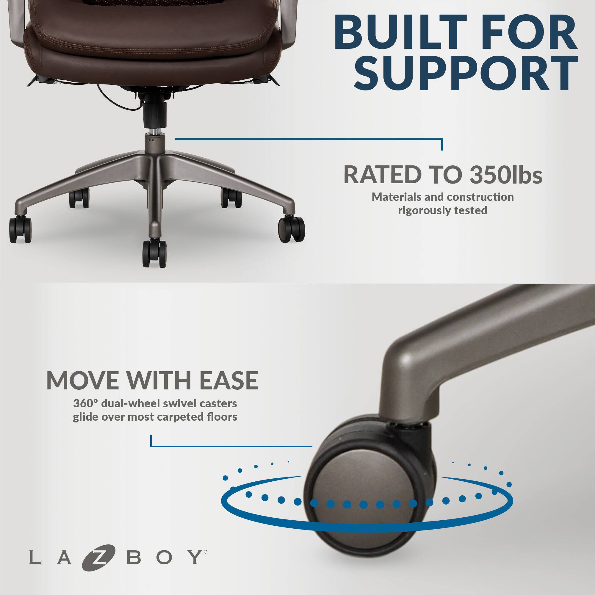 Built for Support: Rated to 350lbs. Materials and construction rigorously tested. Move with Ease: 360 dual-wheel swivel casters glide over most carpeted floors. La-Z-Boy.