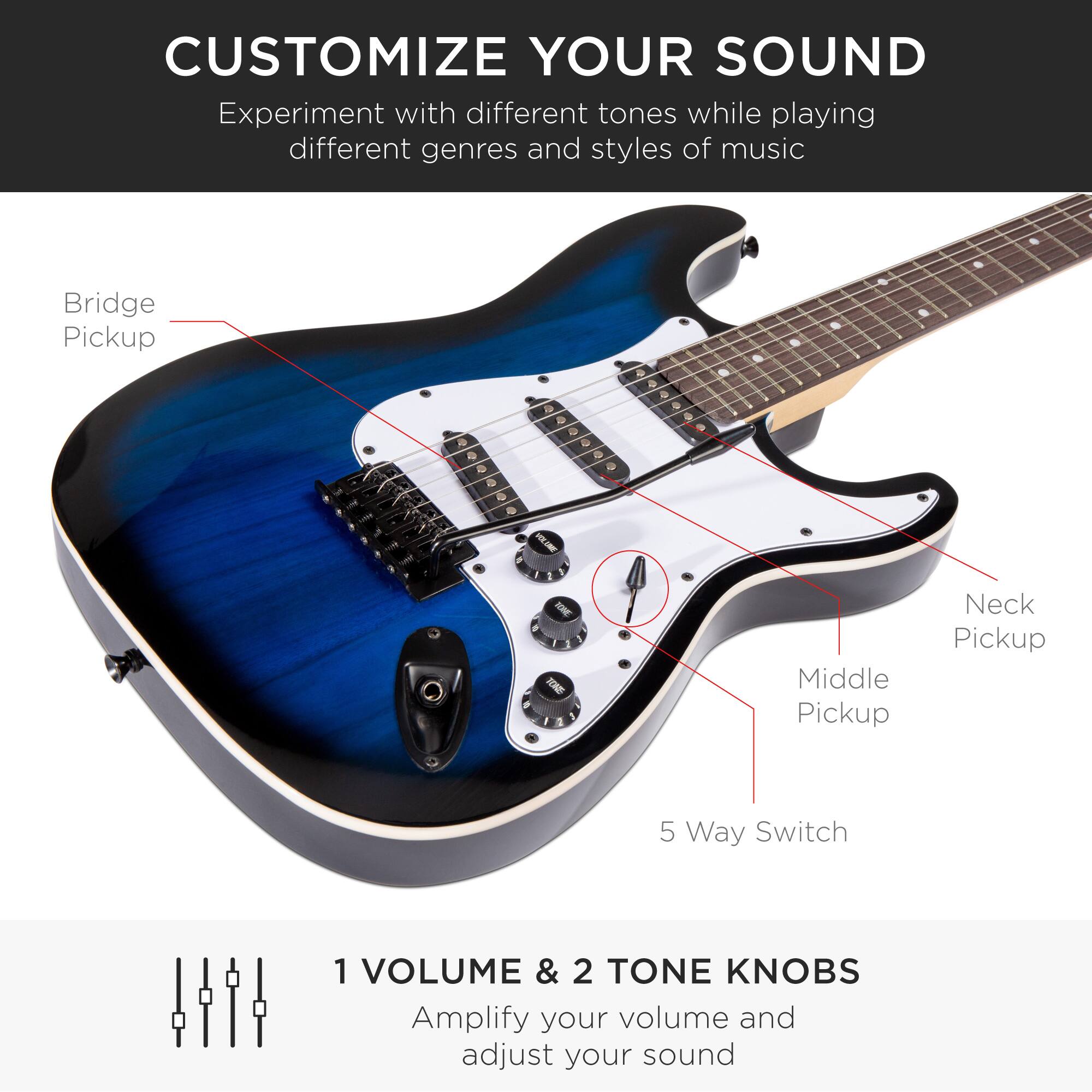 **CUSTOMIZE YOUR SOUND**

Experiment with different tones while playing different genres and styles of music

- Bridge Pickup
- Neck Pickup
- Middle Pickup
- 5 Way Switch

**1 VOLUME & 2 TONE KNOBS**

Amplify your volume and adjust your sound