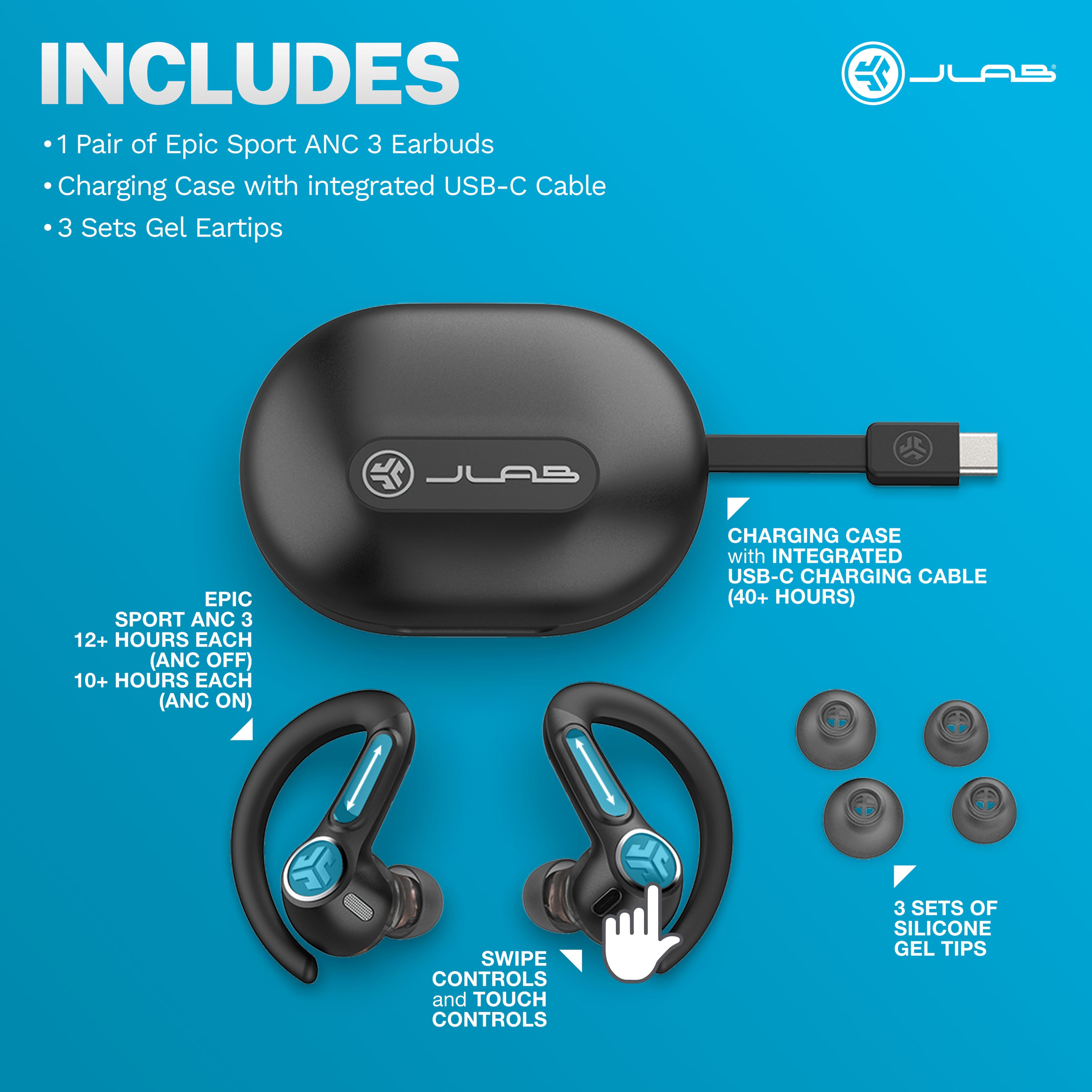 Includes: 1 Pair of Epic Sport ANC 3 Earbuds, Charging Case with integrated USB-C Cable, 3 Sets of Gel Eartips, EPIC SPORT ANC 3, 12+ HOURS EACH (ANC OFF), 10+ HOURS EACH (ANC ON), CHARGING CASE with INTEGRATED USB-C CHARGING CABLE (40+ HOURS), Swipe Controls and Touch Controls, 3 Sets of Silicone Gel Tips.