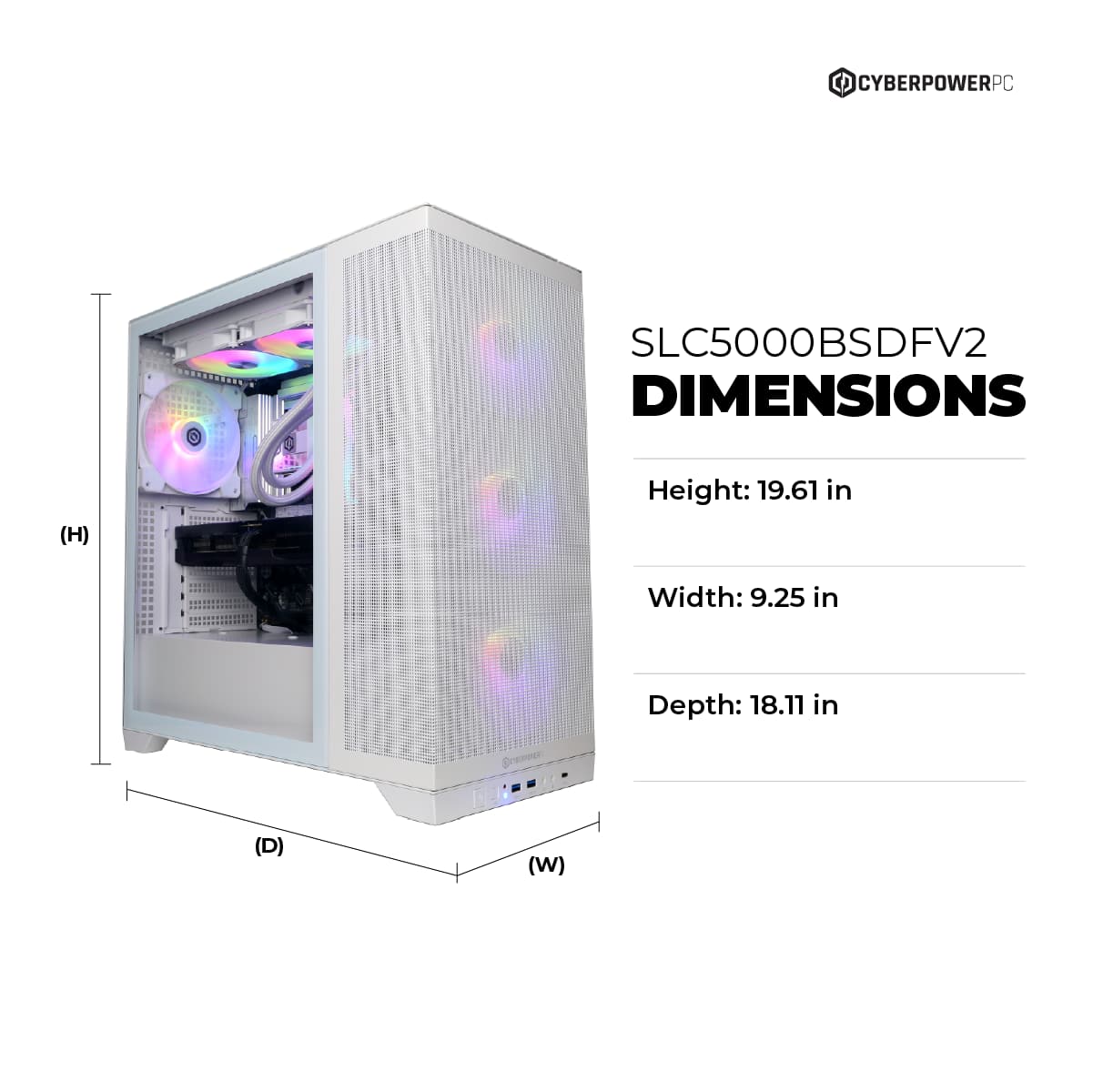 CYBERPOWERPC SLC5000BSDFV2 DIMENSIONS (H) Height: 19.61 in (W) Width: 9.25 in (D) Depth: 18.11 in