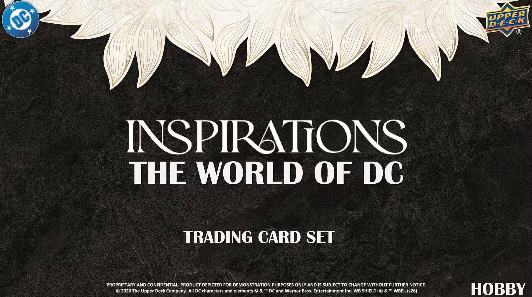 DC UPPER D.E.C.K  
INSPIRATIONS THE WORLD OF DC  
TRADING CARD SET  

PROPRIETARY AND CONFIDENTIAL. PRODUCT DEPICTED FOR DEMONSTRATION PURPOSES ONLY AND IS SUBJECT TO CHANGE WITHOUT FURTHER NOTICE.  

TM 2026 The Upper Deck Company. All DC characters elements & DC and Warner Bros. Entertainment Inc. WB SHIELD: & WBEI (s26)  

HOBBY