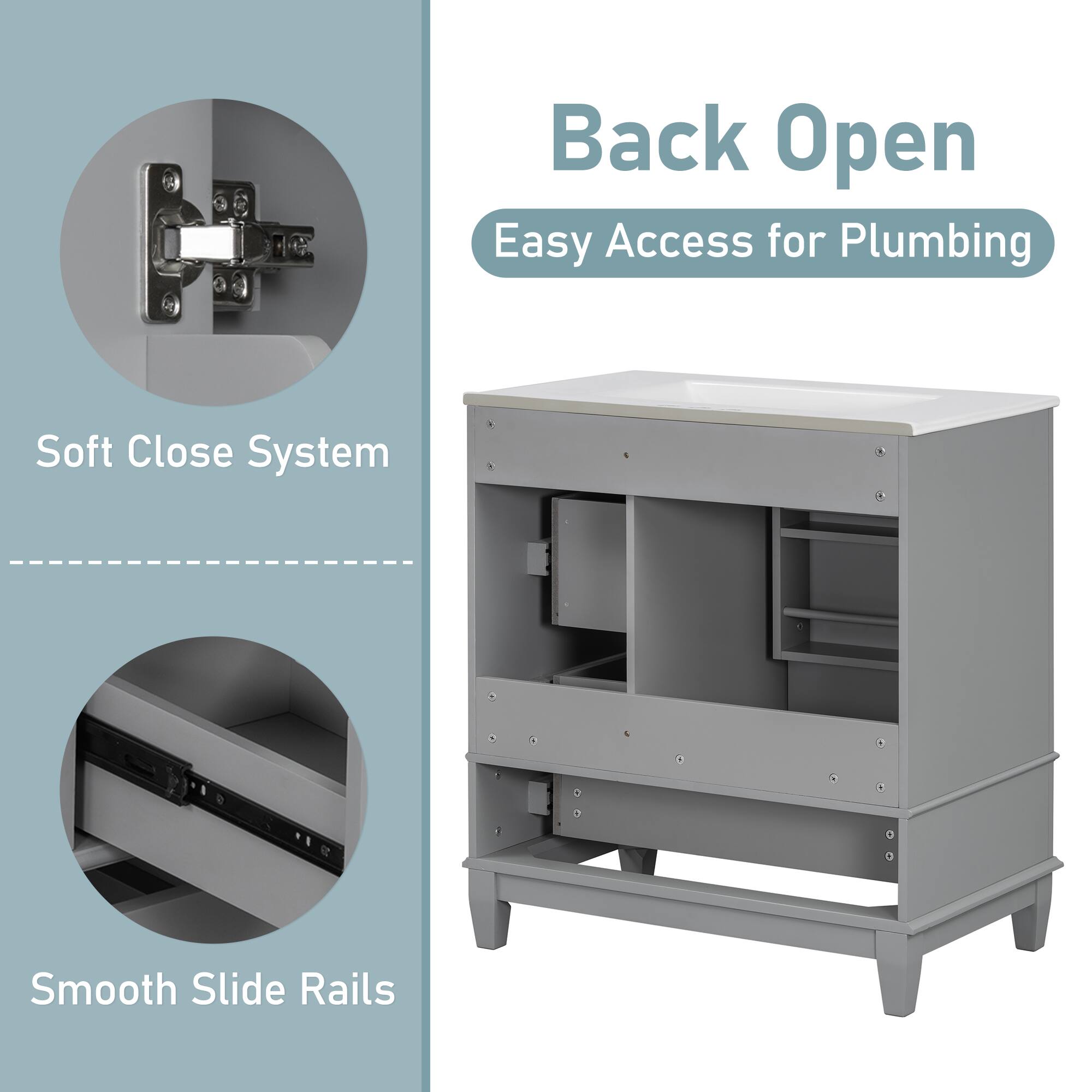 Back Open  
Easy Access for Plumbing  

Soft Close System  

Smooth Slide Rails