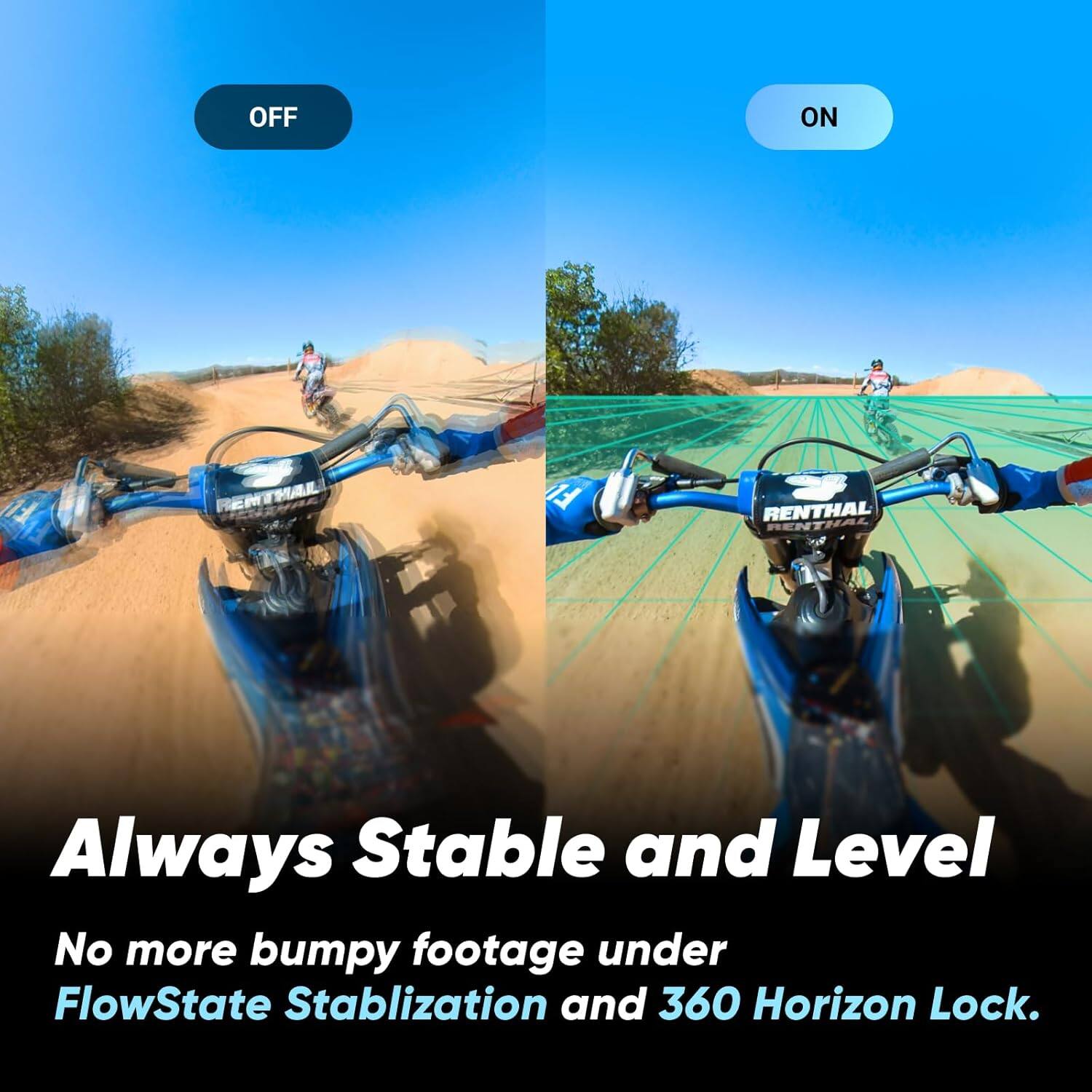 Always Stable and Level  
No more bumpy footage under FlowState Stabilization and 360 Horizon Lock.