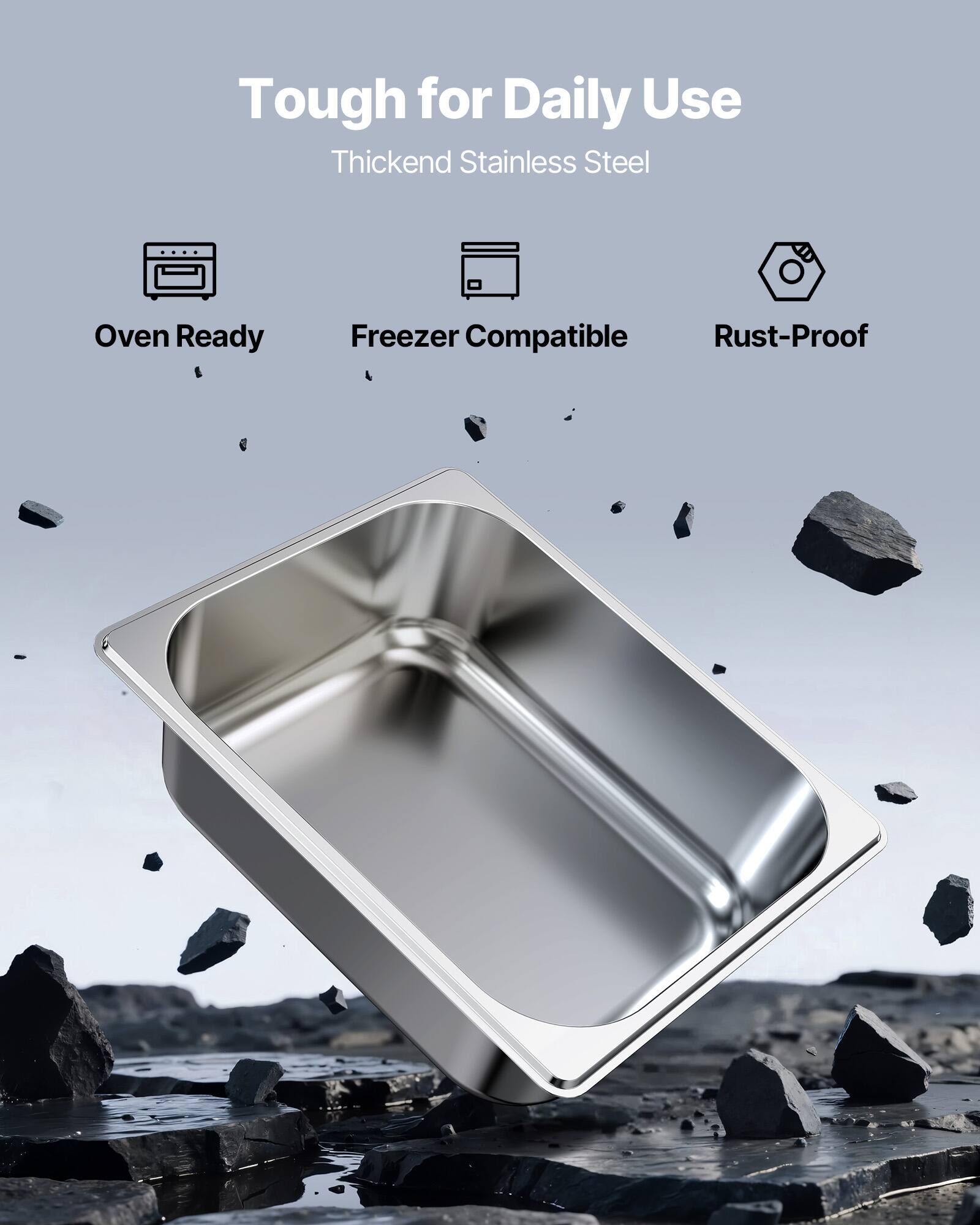 Tough for Daily Use  
Thickened Stainless Steel  

- Oven Ready  
- Freezer Compatible  
- Rust-Proof