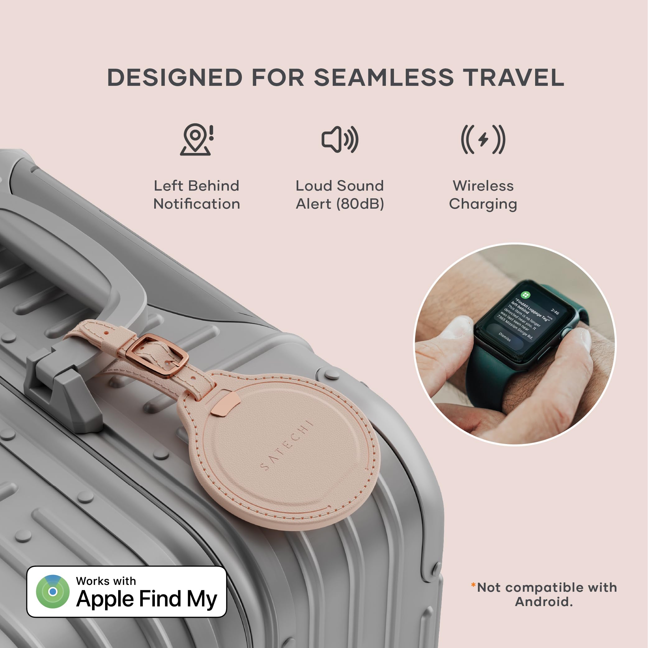 DESIGNED FOR SEAMLESS TRAVEL

- Left Behind Notification
- Loud Sound Alert (80dB)
- Wireless Charging

Works with Apple Find My

*Not compatible with Android.