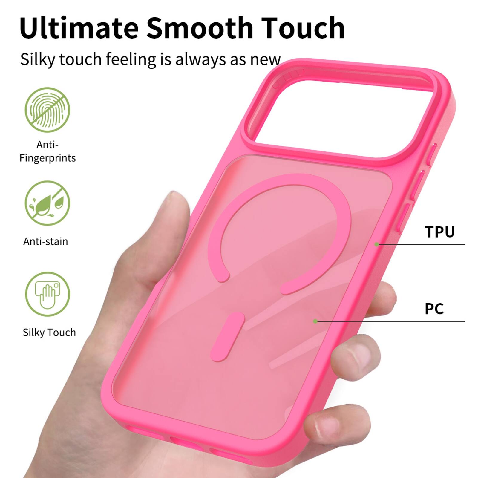 Ultimate Smooth Touch  
Silky touch feeling is always as new  
Anti-Fingerprints  
Anti-stain  
TPU  
PC  
Silky Touch