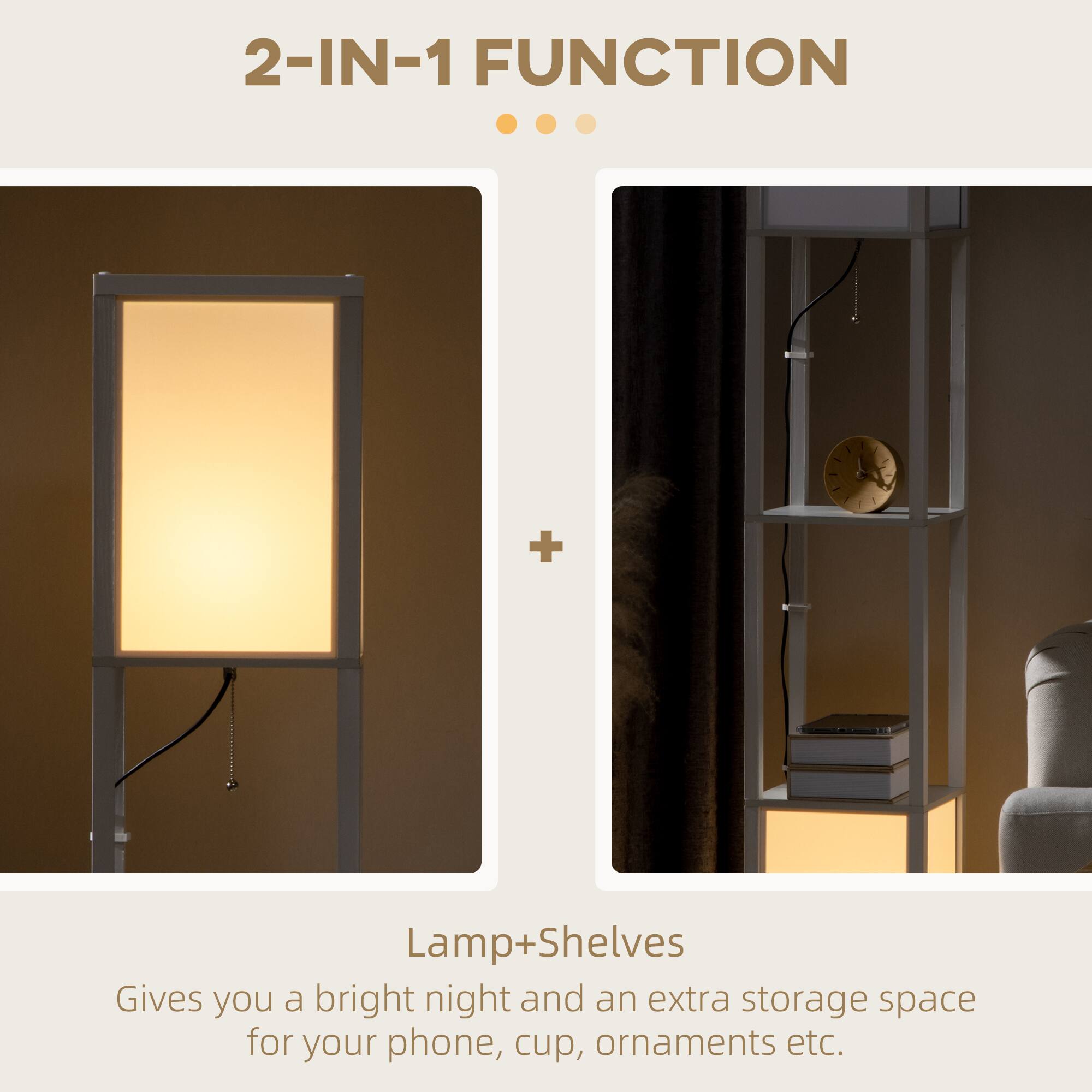 2-IN-1 FUNCTION

Lamp+Shelves

Gives you a bright night and an extra storage space for your phone, cup, ornaments etc.