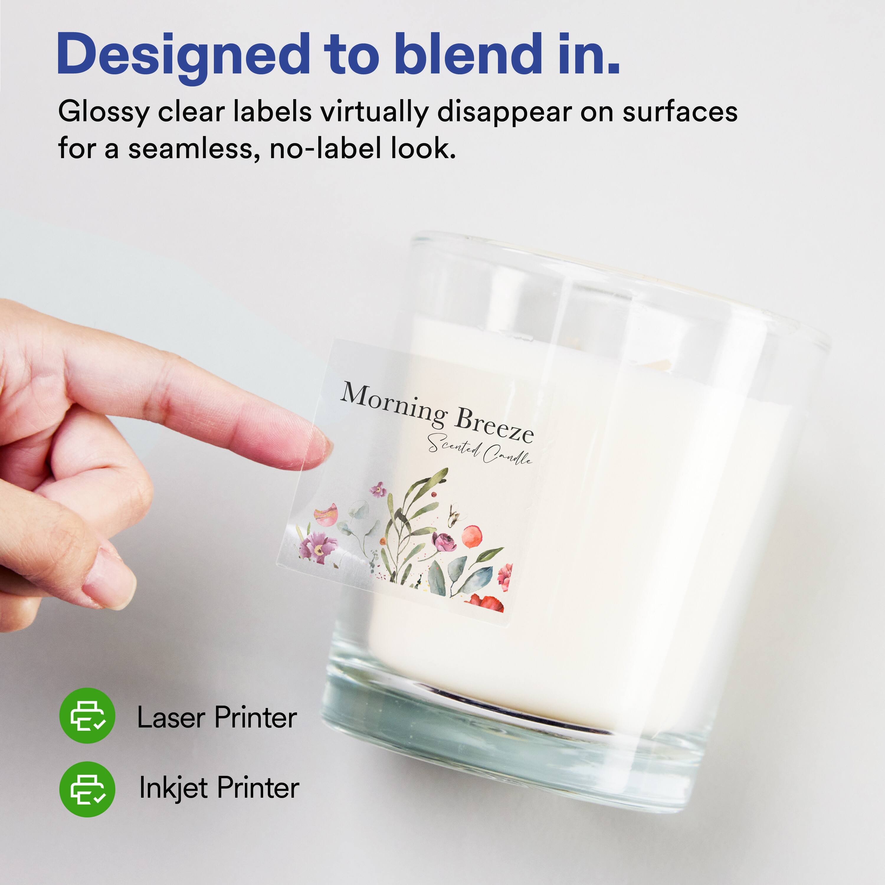 Designed to blend in.  
Glossy clear labels virtually disappear on surfaces for a seamless, no-label look.  

Morning Breeze Scented Candle  

Laser Printer  
Inkjet Printer