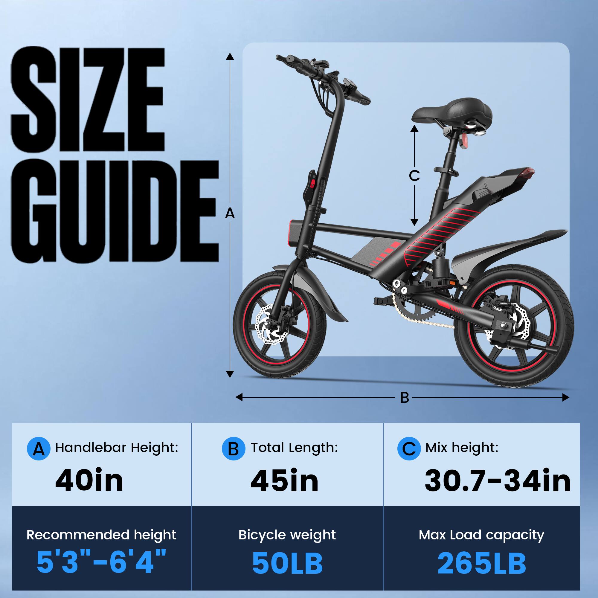SIZE GUIDE

A Handlebar Height: 40in  
B Total Length: 45in  
C Mix height: 30.7-34in  

Recommended height: 5'3"-6'4"  
Bicycle weight: 50LB  
Max Load capacity: 265LB