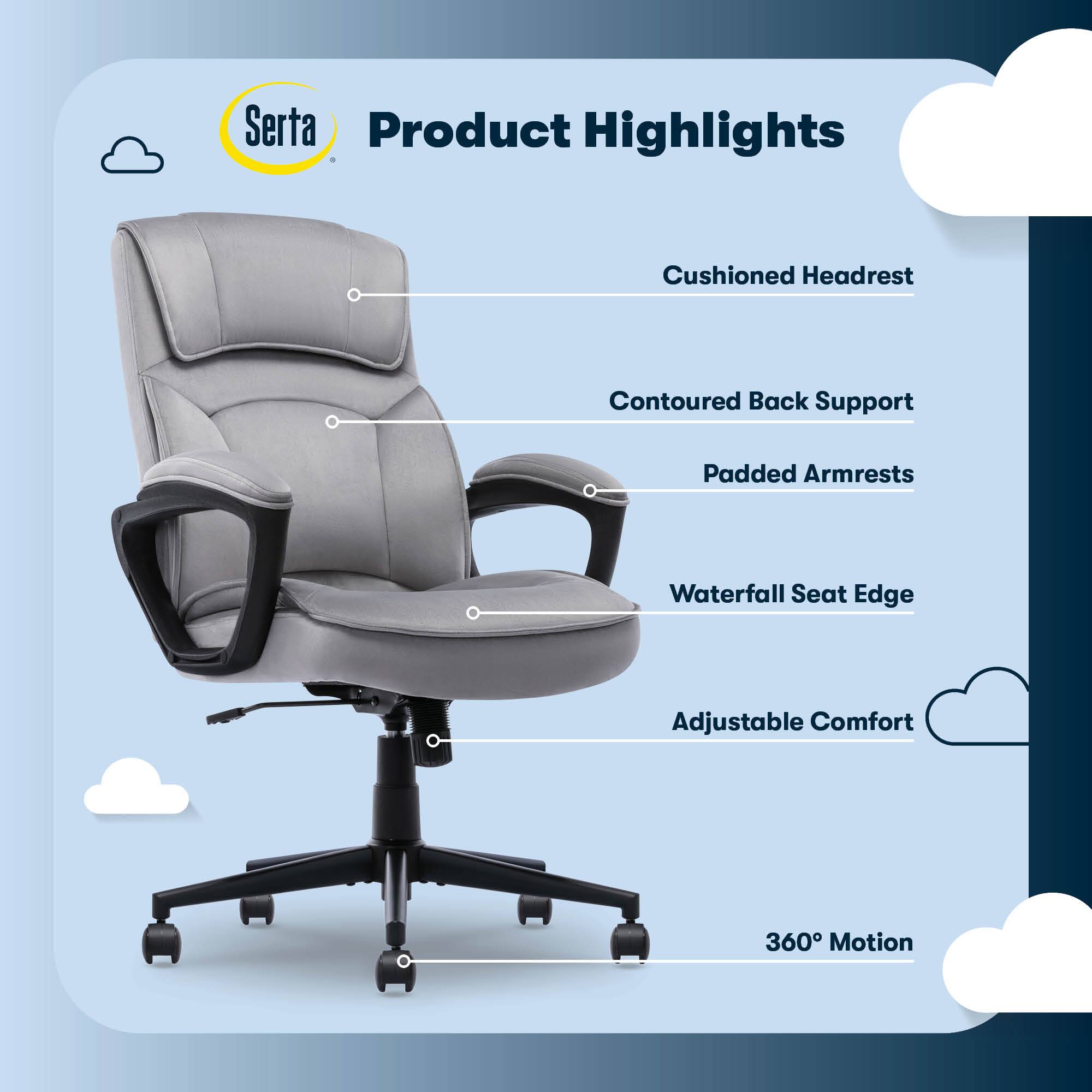 Serta Product Highlights:

1. Cushioned Headrest
2. Contoured Back Support
3. Padded Armrests
4. Waterfall Seat Edge
5. Adjustable Comfort
6. 360 Motion