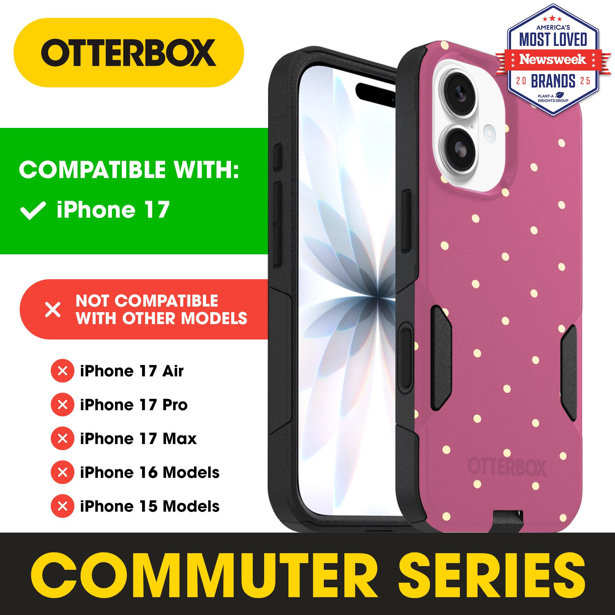 OTTERBOX  
AMERICA'S MOST LOVED Newsweek 20 BRANDS 25  

COMPATIBLE WITH:  
iPhone 17  

NOT COMPATIBLE WITH OTHER MODELS:  
iPhone 17 Air  
iPhone 17 Pro  
iPhone 17 Max  
iPhone 16 Models  
iPhone 15 Models  

COMMUTER SERIES