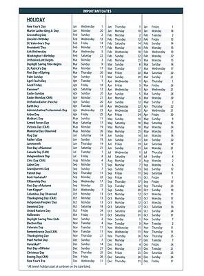 **IMPORTANT DATES**

**HOLIDAY**

- New Year's Day
- Martin Luther King Jr. Day
- Groundhog Day
- Lincoln's Birthday
- St. Valentine's Day
- President's Day
- Ash Wednesday
- Washington's Birthday
- Orthodox Lent Begins
- Daylight Saving Time Begins
- St. Patrick's Day
- First Day of Spring
- Palm Sunday
- April Fool's Day
- Good Friday
- Easter Sunday
- Easter Monday (KAN)
- Earth Day
- Administrative Professionals Day
- Mother's Day
- Armed Forces Day
- Victoria Day (CAN)
- Memorial Day (USA)
- Flag Day
- Father's Day
- First Day of Summer
- Canada Day (CAN)
- Independence Day
- Civic Day (KAN)
- Labour Day
- Grandparents Day
- Patriot Day
- Rosh Hashanah*
- Citizenship Day
- First Day of Autumn
- Yom Kippur*
- Columbus Day
- Thanksgiving Day (CAN)
- Indigenous Peoples Day
- Halloween
- Daylight Saving Time Ends
- Election Day
- Veterans Day
- Remembrance Day (KAN)
- Thanksgiving Day
- Pearl Harbor Remembrance Day